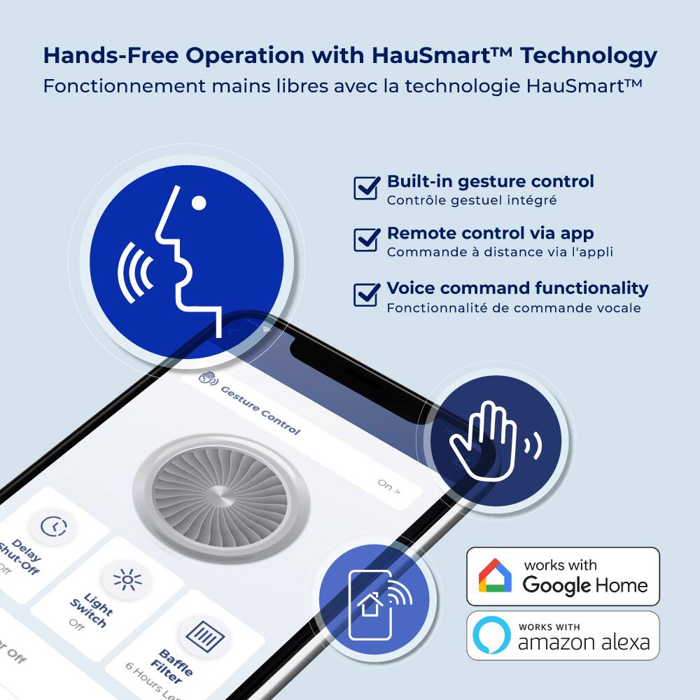 Hands-Free Operation with HauSmart™ Technology Fonctionnement mains libres avec la technologie HauSmart™ Built-in gesture control Contrôle gestuel intégré Remote control via app Commande à distance via l'appli Voice command functionality Fonctionnalité de commande vocale Gesture Control On Delay Off Switch Light Off 6 Filter Baffle Hours Lo Works with Google Home WORKS WITH amazon alexa