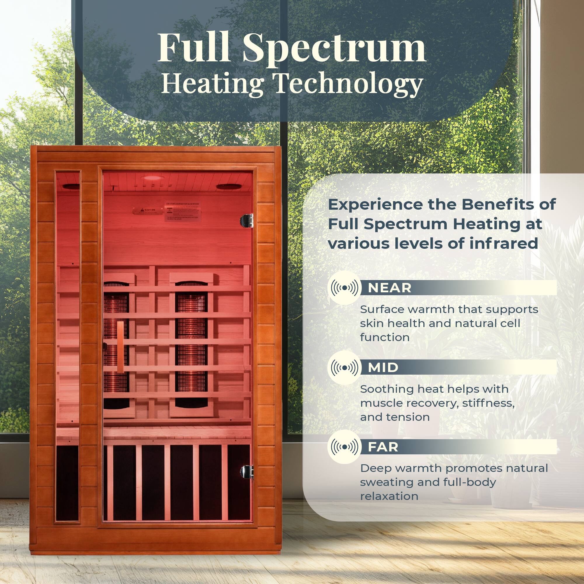 Full Spectrum Heating Technology

Experience the Benefits of Full Spectrum Heating at various levels of infrared

NEAR
Surface warmth that supports skin health and natural cell function

MID
Soothing heat helps with muscle recovery, stiffness, and tension

FAR
Deep warmth promotes natural sweating and full-body relaxation