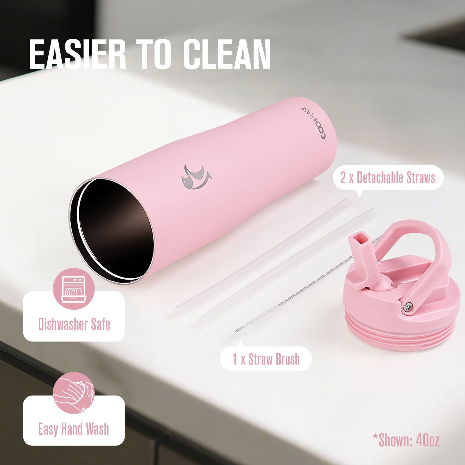 EASIER TO CLEAN

COOKFLASK CFLASK

2 x Detachable Straws

1 x Straw Brush

Dishwasher Safe

Easy Hand Wash

*Shown: 40oz