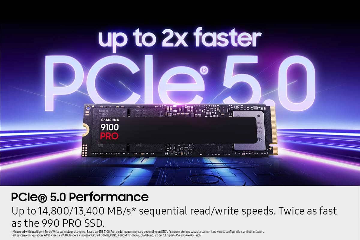 The text on the image is grouped and corrected as follows:
"Up to 2x faster with PCle 5.0. Samsung PRE 9100 S4L FZ5 PRO. PCle 5.0 performance. Up to 14,800/13,400 MB/s sequential read/write speeds. Twice as fast as the 990 PRO SSD. *Measured with Intelligent Turbo Write technology activated. Based on 418 9100 Pro performance may vary depending on SSD's firmware, storage capacity, system hardware & configuration, and other factors. Test system configuration: AMD Ryzen 7950X 16-Core Processor, DDR5 4800MHz 16G8x2, O5-Ubuntu 22.04, Chipset-ASRock-X670E-Taichi."