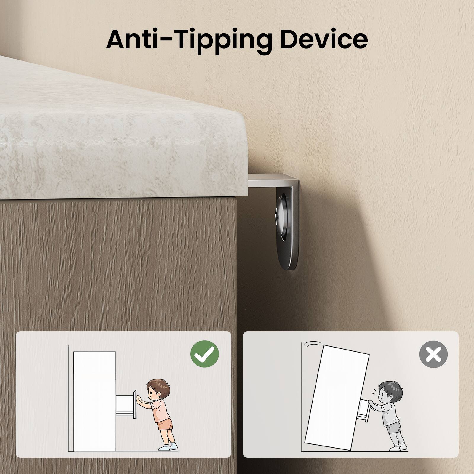 Anti-Tipping Device

- [✓] Correct: A child is standing safely in front of a cabinet.
- [✗] Incorrect: A child is pulling on a cabinet that is tipping over.