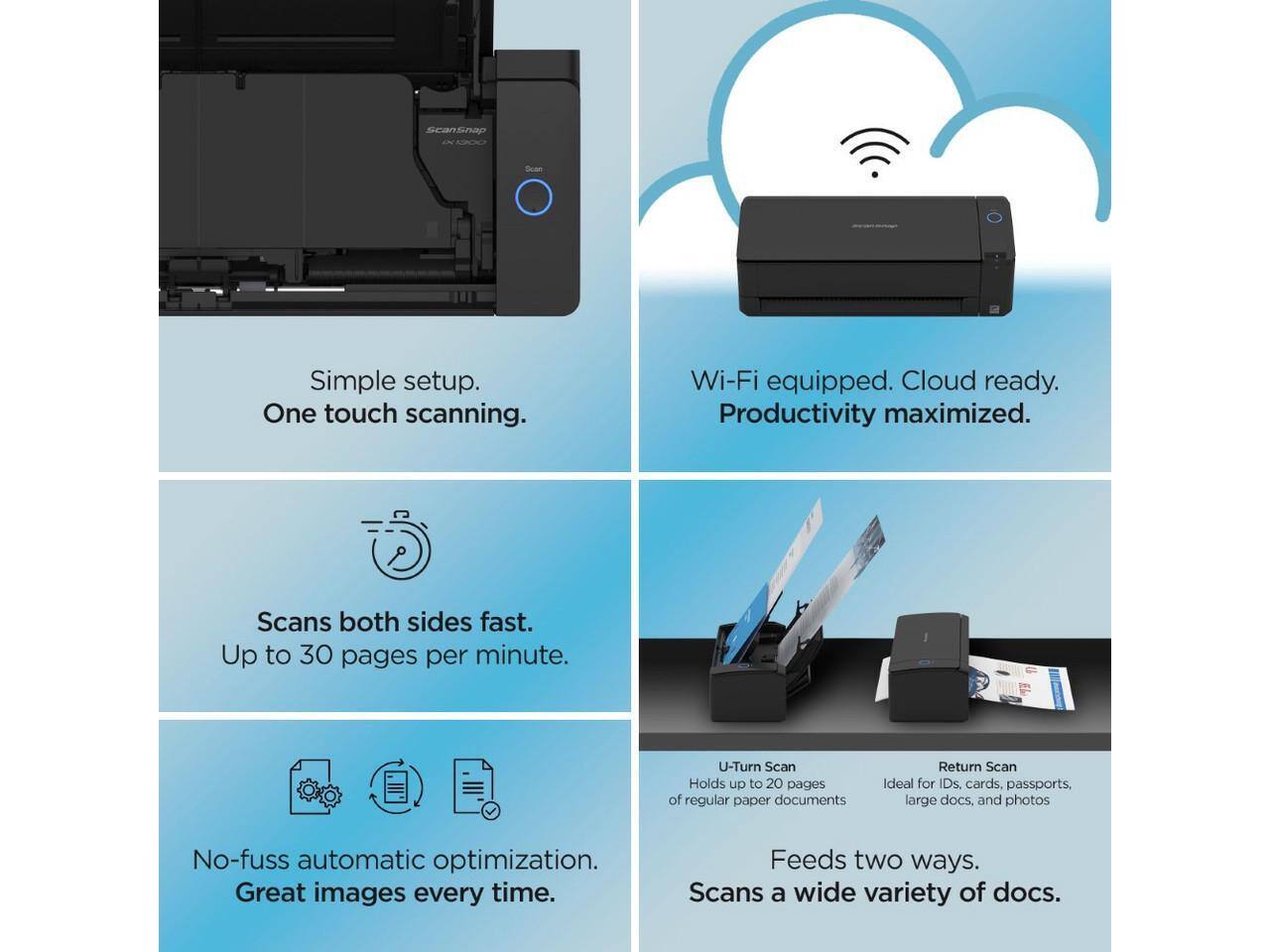 - Simple setup. One touch scanning.
- Wi-Fi equipped. Cloud ready. Productivity maximized.
- Scans both sides fast. Up to 30 pages per minute.
- No-fuss automatic optimization. Great images every time.
- U-Turn Scan: Holds up to 20 pages of regular paper documents.
- Return Scan: Ideal for IDs, cards, passports, large docs, and photos.
- Feeds two ways. Scans a wide variety of docs.