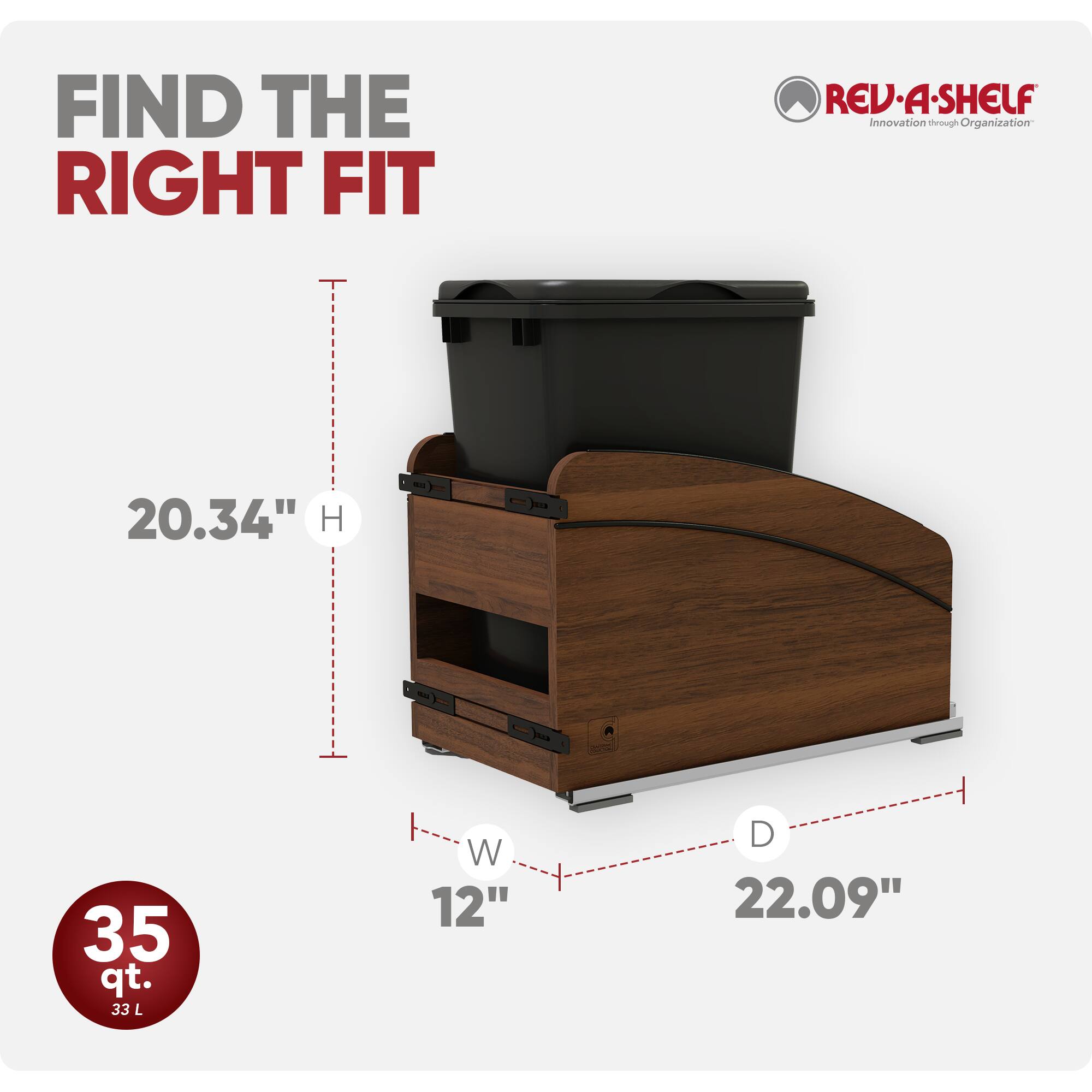 FIND THE RIGHT FIT

REV-A-SHELF Innovation through Organization

20.34" H

35 qt. 33 L

W 12"

D 22.09"