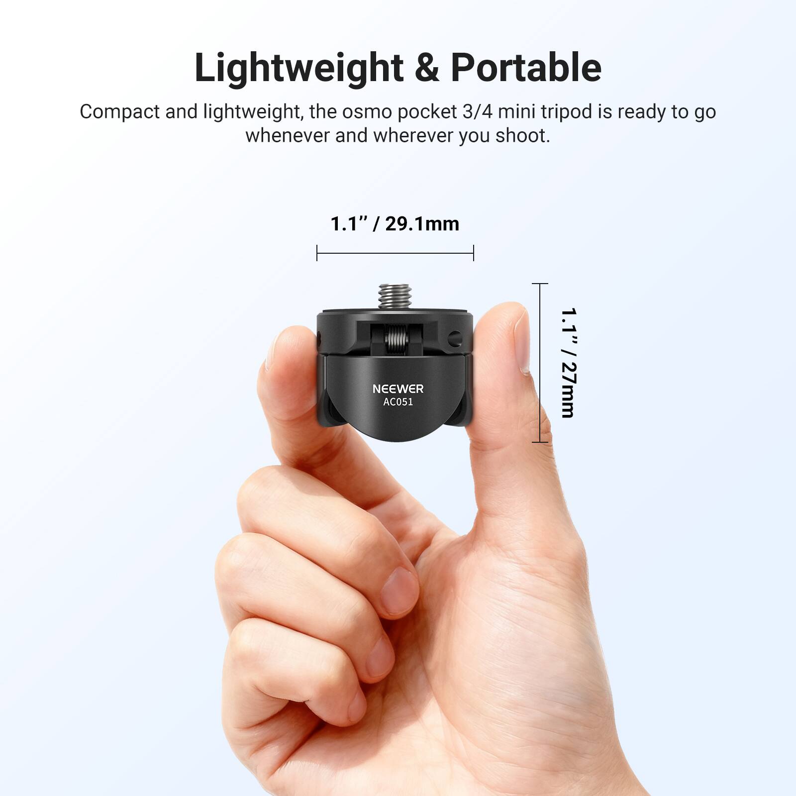 Lightweight & Portable

Compact and lightweight, the osmo pocket 3/4 mini tripod is ready to go wherever you shoot.

1.1" / 29.1mm

1.1" / 27mm

NEEWER AC051