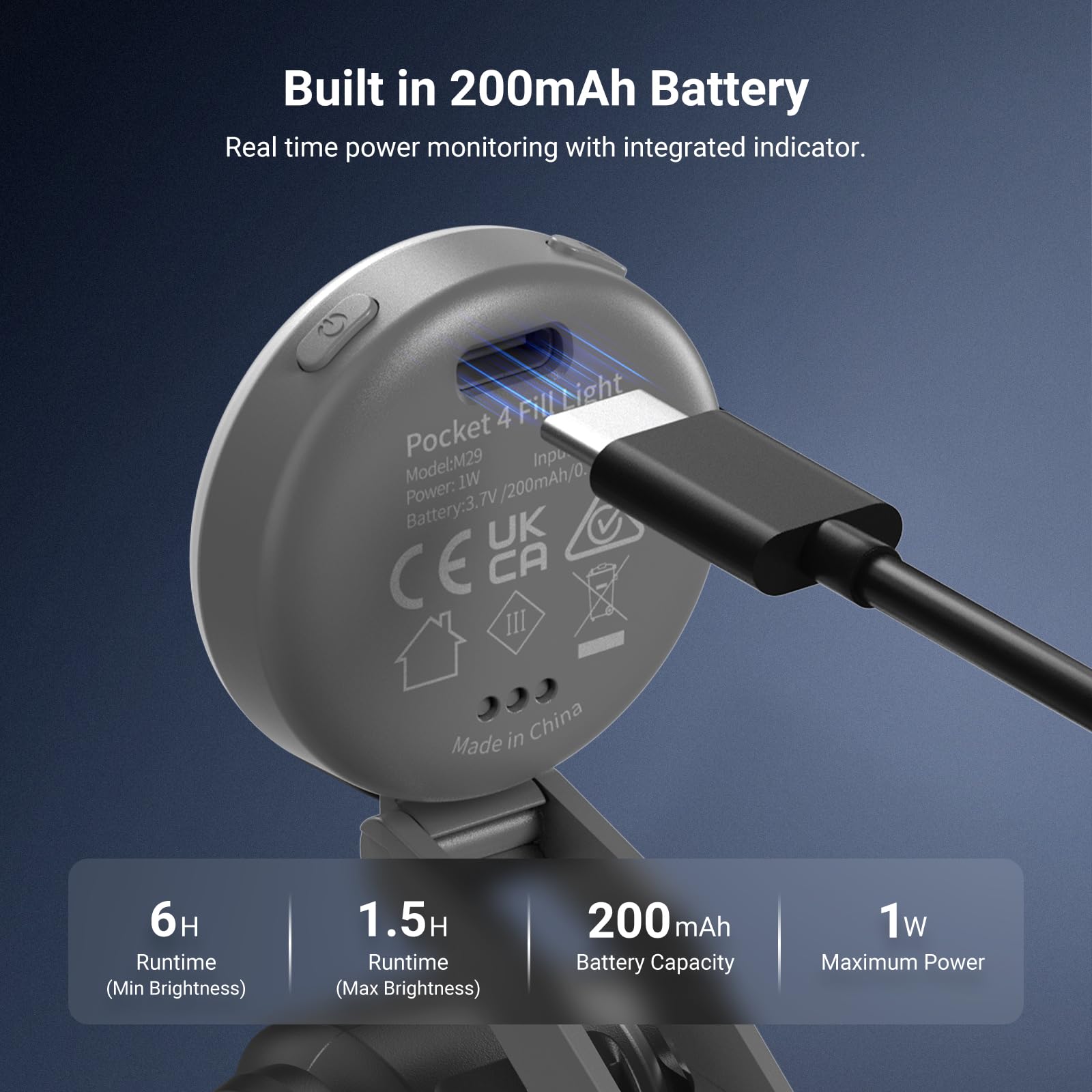 Built in 200mAh Battery  
Real time power monitoring with integrated indicator.  

Pocket 4 Fill Light  
Model: M29  
Input Power: 1W / 200mAh / 0.7V  
Battery: 3.7V  
UK CE CA III  
Made in China  

6H Runtime (Min Brightness)  
1.5H Runtime (Max Brightness)  
200 mAh Battery Capacity  
1w Maximum Power