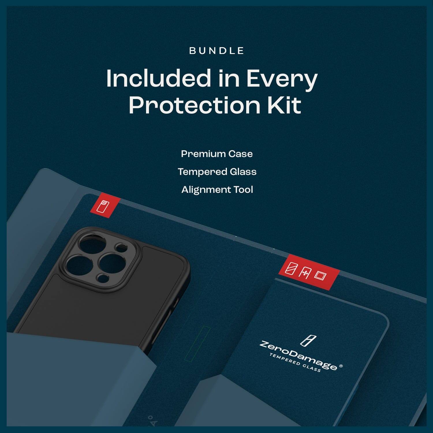 BUNDLE
Included in Every Protection Kit
Premium Case
Tempered Glass
Alignment Tool
+ ZeroDamage TEMPERED GLASS