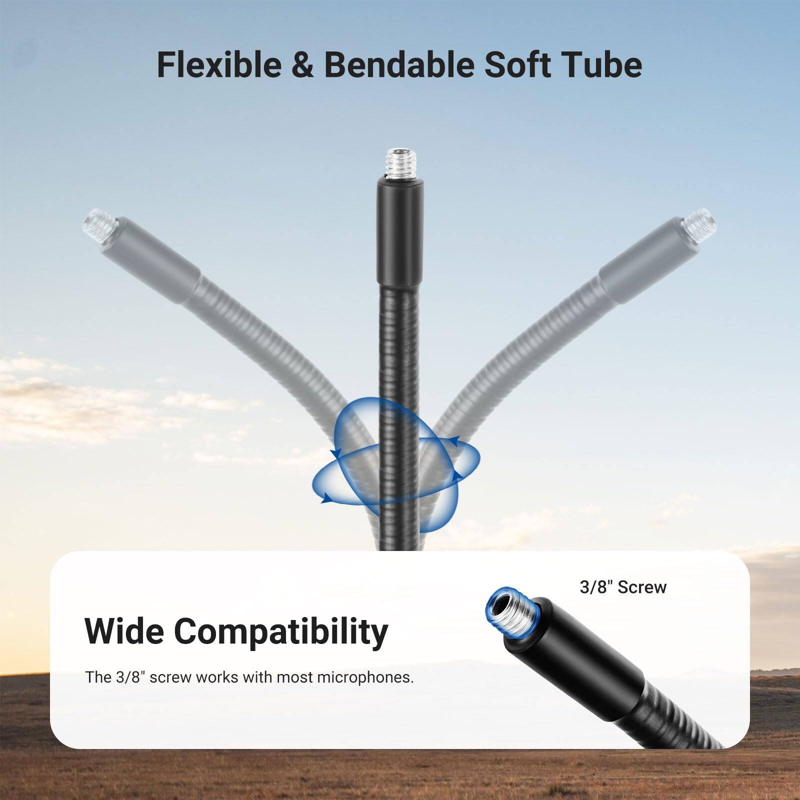 Flexible & Bendable Soft Tube  
Wide Compatibility  
The 3/8" screw works with most microphones.  
3/8" Screw