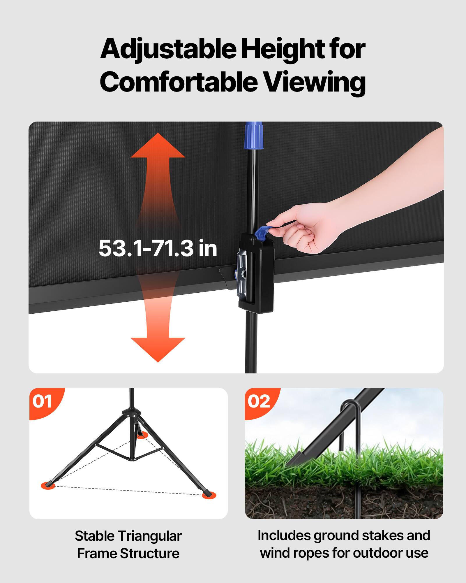 Adjustable Height for Comfortable Viewing  
53.1-71.3 in  

01  
Stable Triangular Frame Structure  

02  
Includes ground stakes and wind ropes for outdoor use