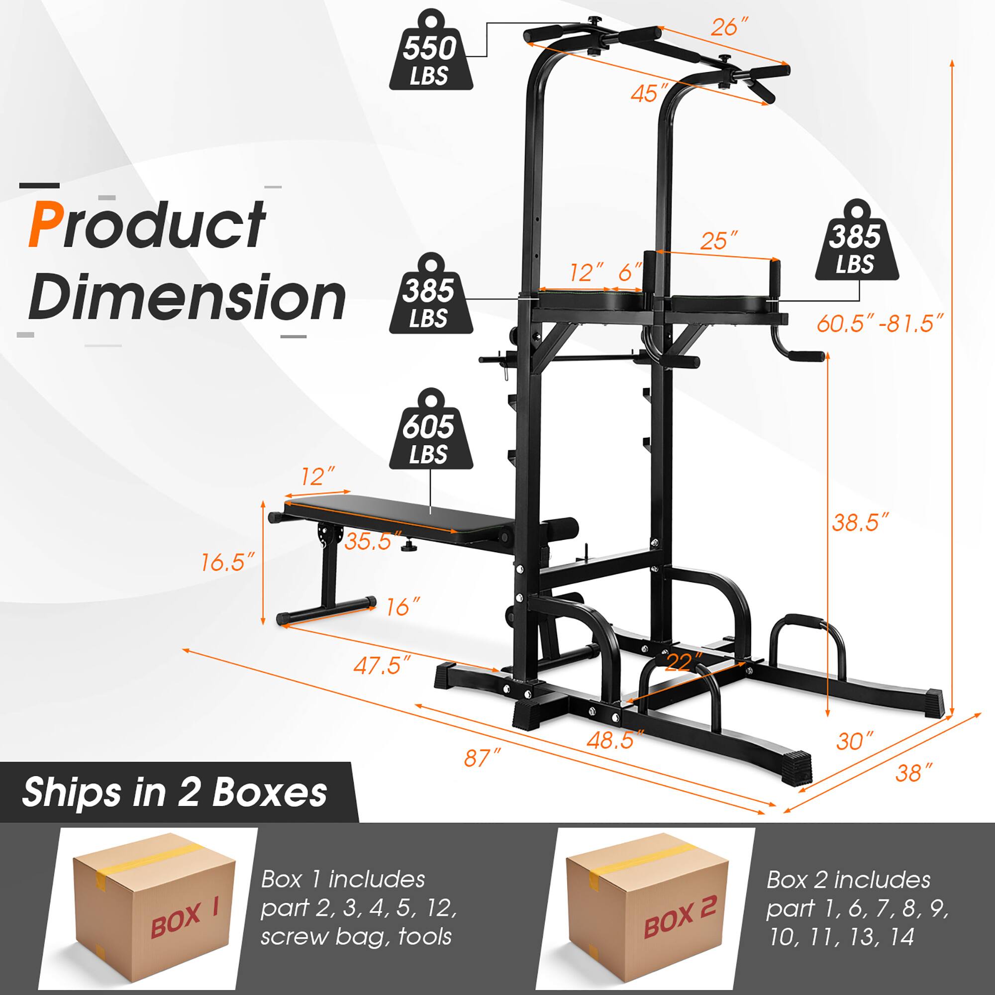 Product Dimension: 385 LBS 60.5" - 81.5" 12"

Product Dimension: 385 LBS 45" 26"

Product Dimension: 385 LBS 60.5" - 81.5" 12"

Product Dimension: 385 LBS 16.5" 35.5" 38.5"

Product Dimension: 385 LBS 16" 47.5" 22

Ships in 2 Boxes: 87" 48.5" 30" 38"

Box 1 includes part 2, 3, 4, 5, 12, screw bag, tools

Box 2 includes part 1, 6, 7, 8, 9, 10, 11, 13, 14
