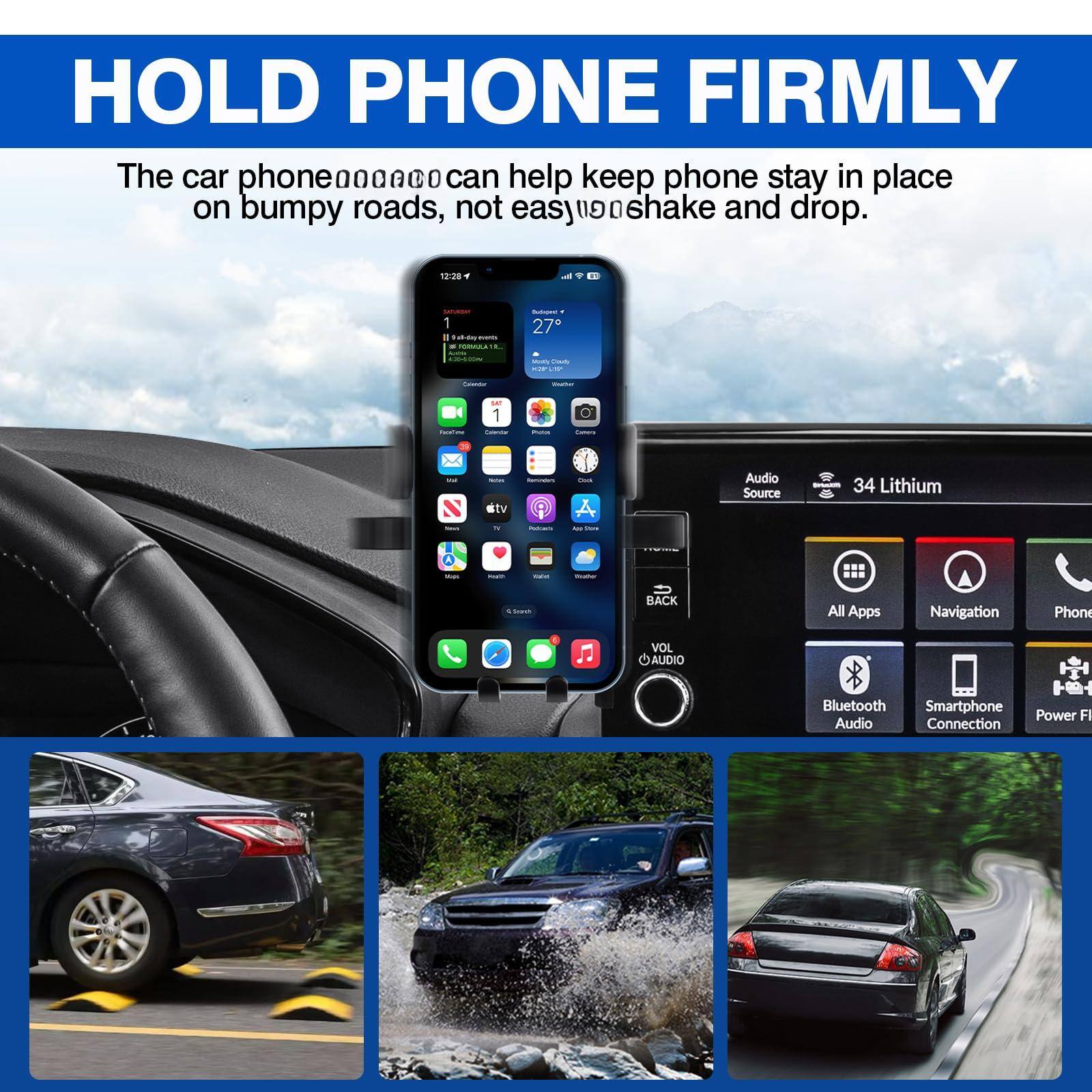 HOLD PHONE FIRMLY

The car phone holder can help keep phone stay in place on bumpy roads, not easily shake and drop.

Audio Source

34 Lithium

VOL AUDIO

All Apps

Navigation

Phone

Bluetooth Audio

Smartphone Connection

Power FI