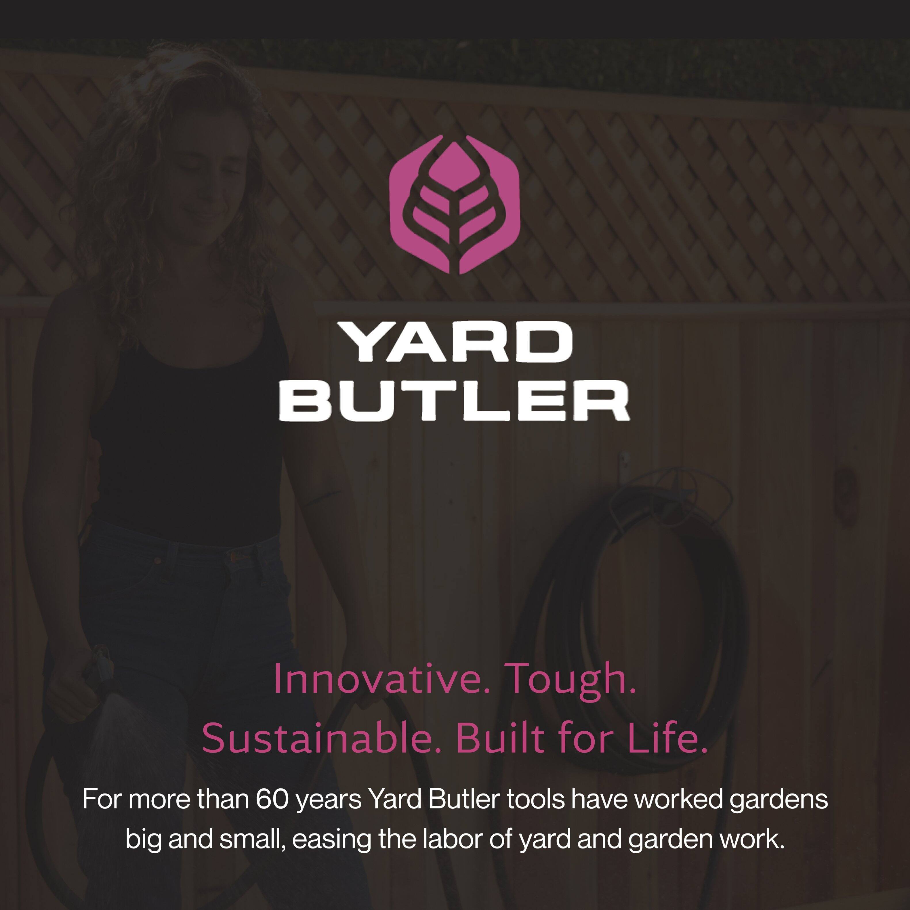 YARD BUTLER

Innovative. Tough. Sustainable. Built for Life.

For more than 60 years, Yard Butler tools have worked gardens big and small, easing the labor of yard and garden work.