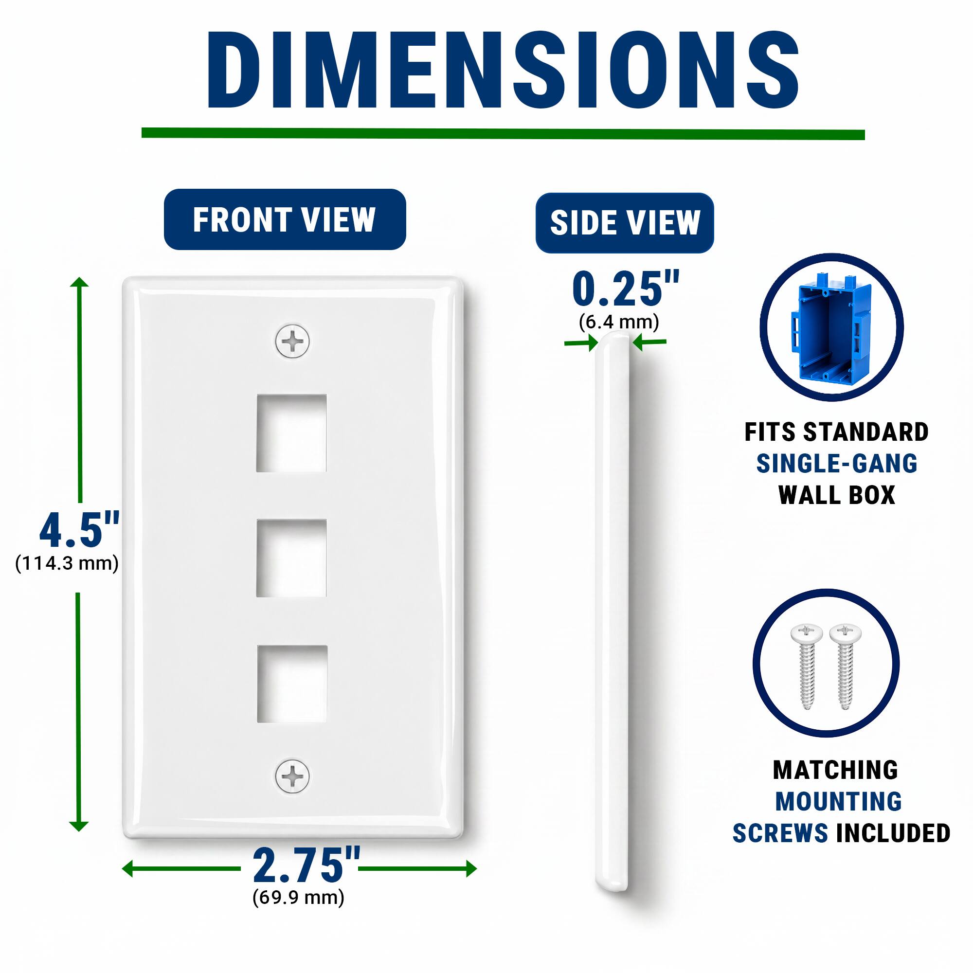 DIMENSIONS  
FRONT VIEW  
SIDE VIEW  
+ 0.25" (6.4 mm)  
4.5" (114.3 mm)  
FITS STANDARD SINGLE-GANG WALL BOX  
+ 2.75" (69.9 mm)  
MATCHING MOUNTING SCREWS INCLUDED