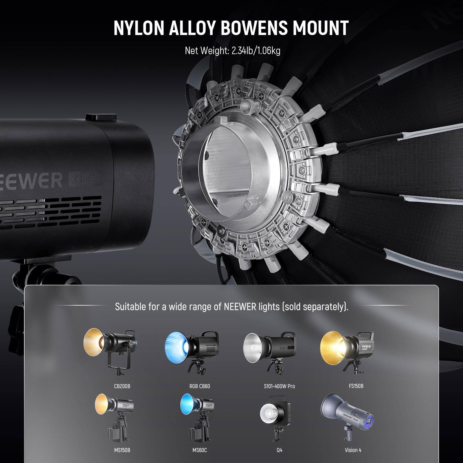 NYLON ALLOY BOWENS MOUNT  
Net Weight: 2.34lb/1.06kg  

Suitable for a wide range of NEWEER lights (sold separately).  

CB2008 RGB CB60 S101-400W Pro FS150B MS1508 MS60C 04 Vision 4