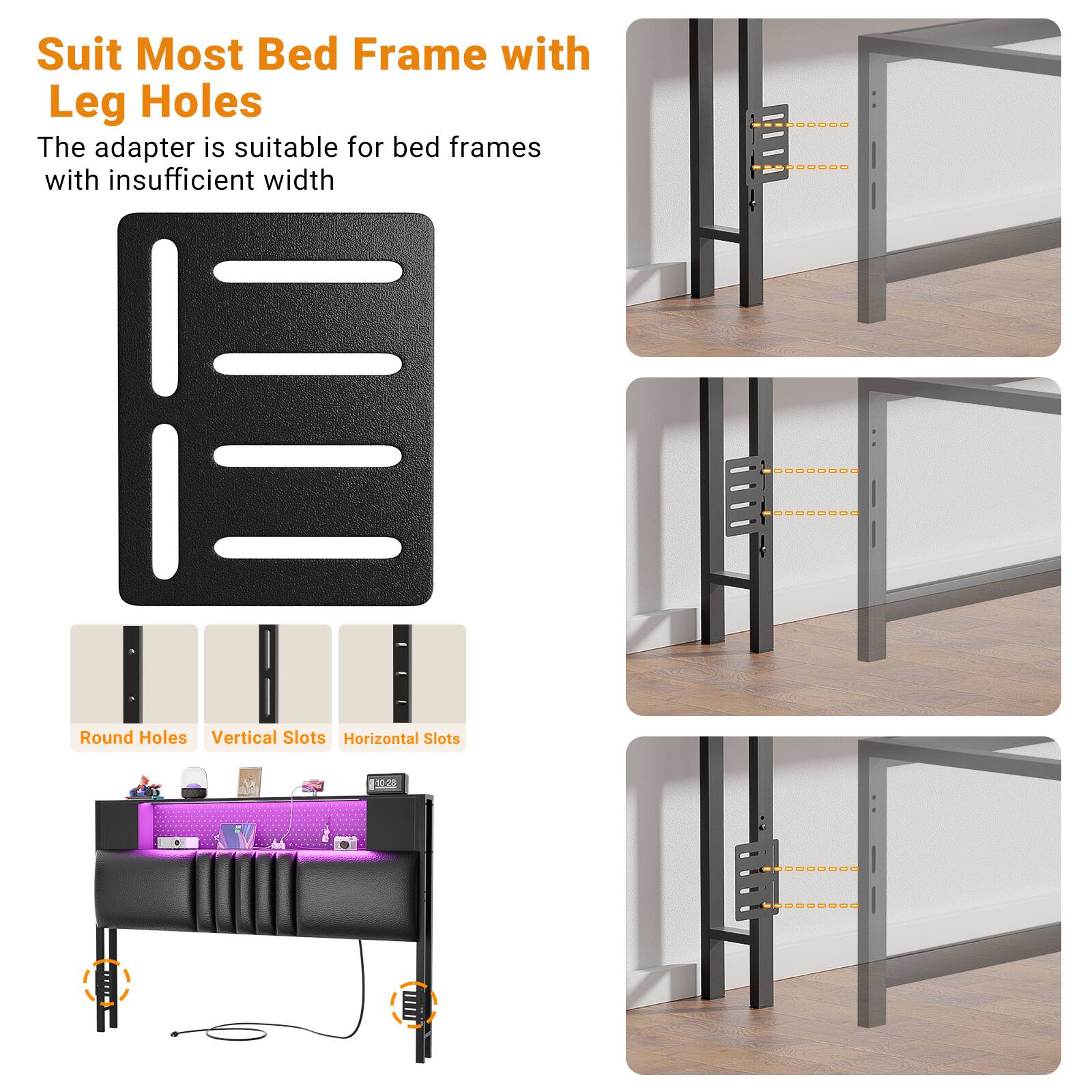 Suit Most Bed Frame with Leg Holes

The adapter is suitable for bed frames with insufficient width

Round Holes  
Vertical Slots  
Horizontal Slots