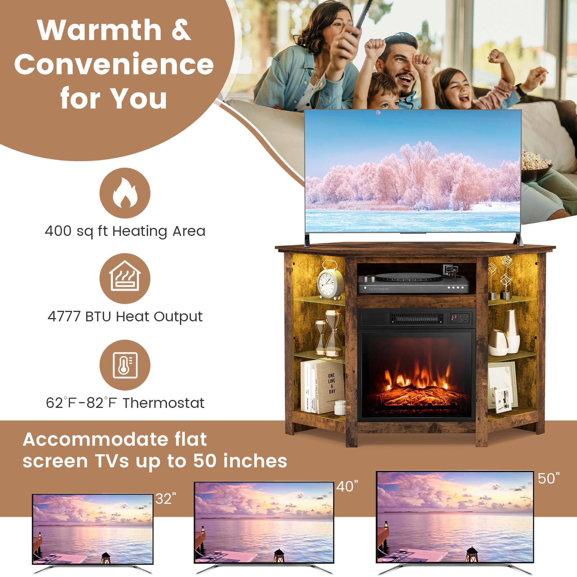Warmth & Convenience for You

- 400 sq ft Heating Area
- 4777 BTU Heat Output
- 62°F–82°F Thermostat

Accommodate flat screen TVs up to 50 inches

- 32"
- 40"
- 50"