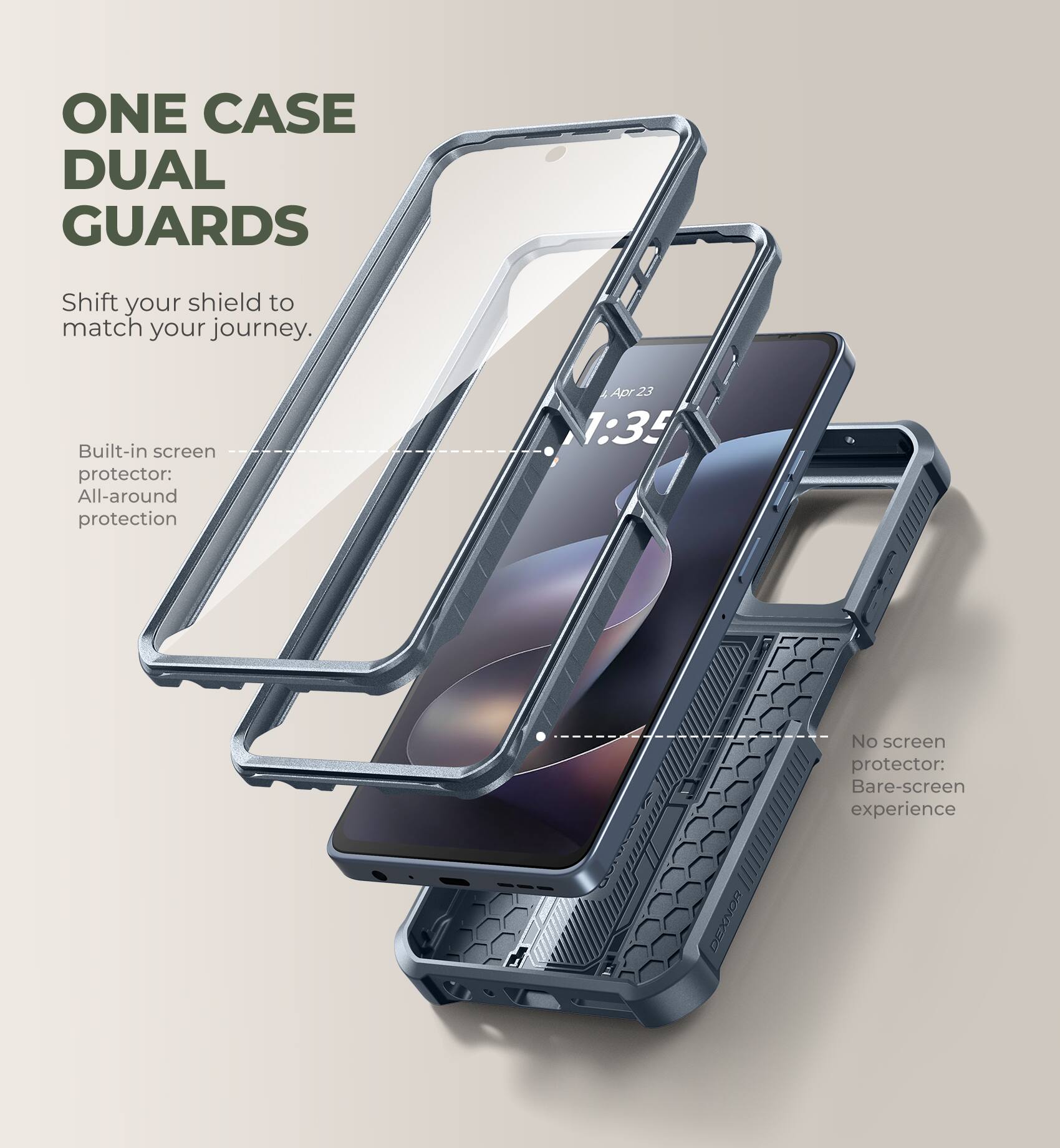 ONE CASE DUAL GUARDS  
Shift your shield to match your journey.  

Built-in screen protector: All-around protection  

No screen protector: Bare-screen experience  

Apr 23 1:35