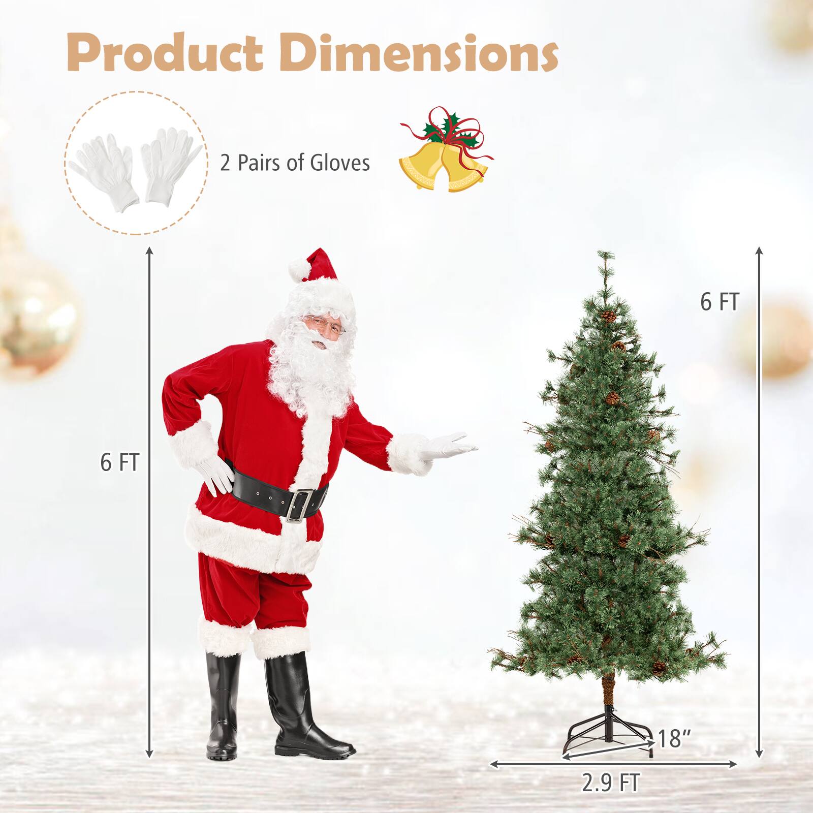 Product Dimensions

- 2 Pairs of Gloves
- 6 FT (Height of Santa Claus)
- 6 FT (Height of the Christmas Tree)
- 18" (Width of the Christmas Tree Stand)
- 2.9 FT (Base Diameter of the Christmas Tree)