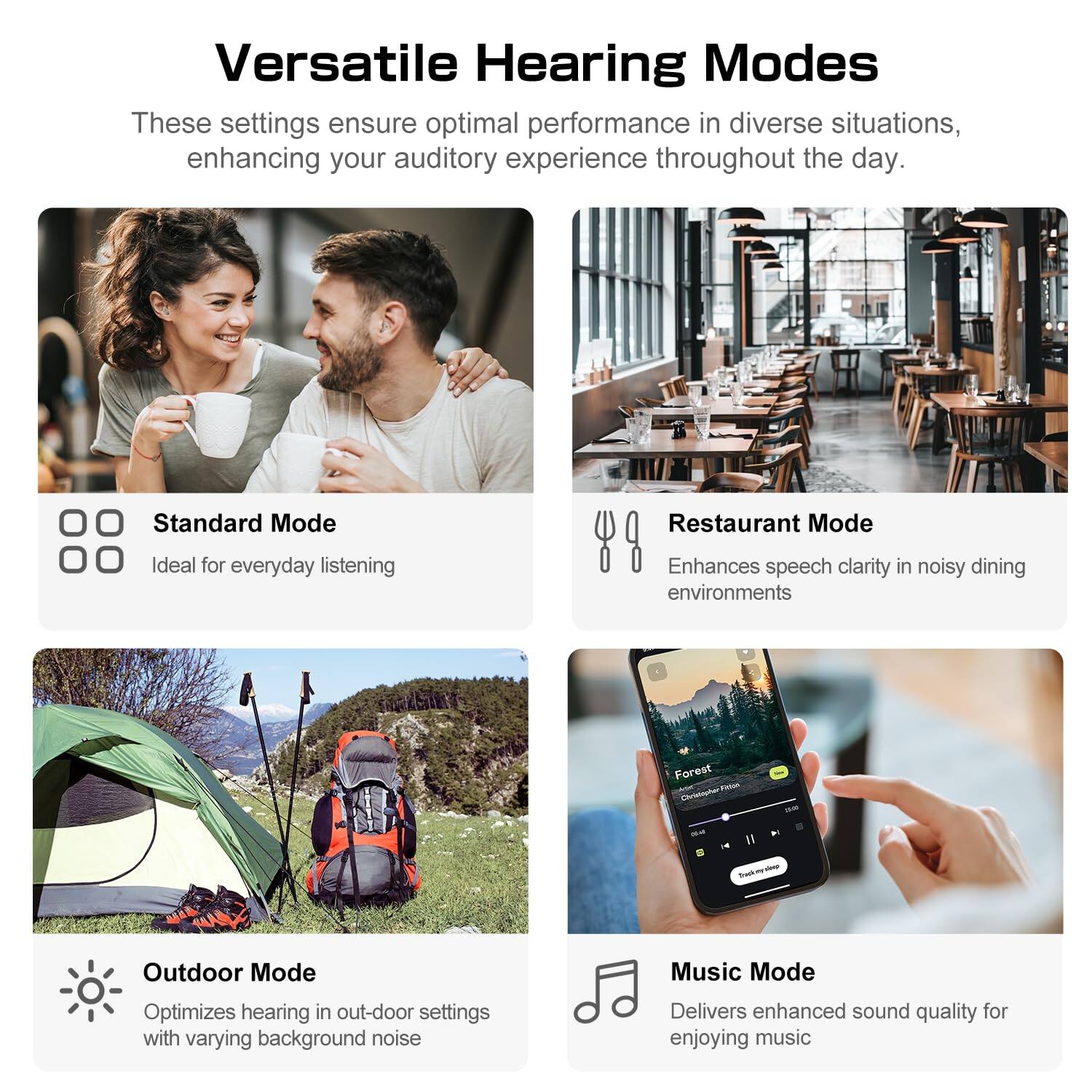 Versatile Hearing Modes

These settings ensure optimal performance in diverse situations, enhancing your auditory experience throughout the day.

Standard Mode
Ideal for everyday listening

Restaurant Mode
Enhances speech clarity in noisy dining environments

Outdoor Mode
Optimizes hearing in out-door settings with varying background noise

Music Mode
Delivers enhanced sound quality for enjoying music