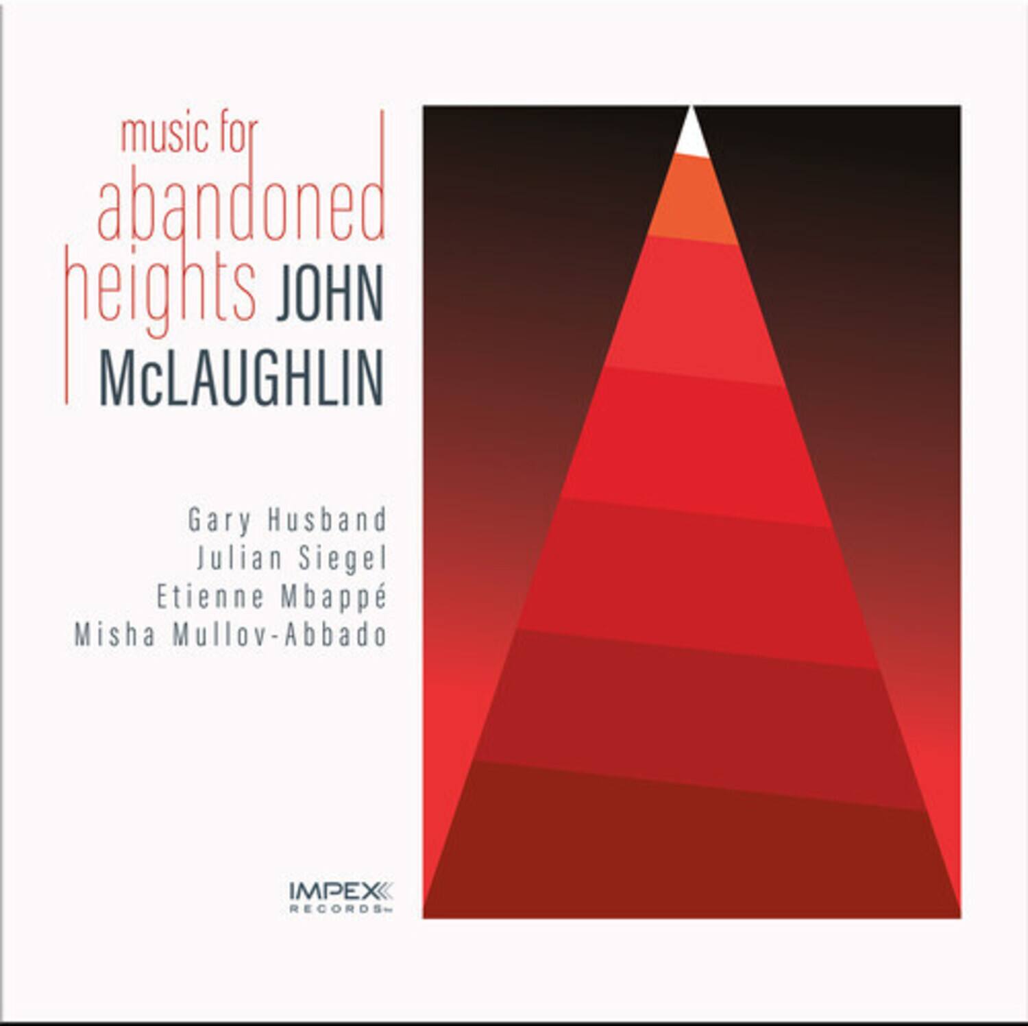 music for abandoned heights  
JOHN McLAUGHLIN  
Gary Husband  
Julian Siegel  
Etienne Mbappé  
Misha Mullov-Abbado  

IMPEX RECORDS