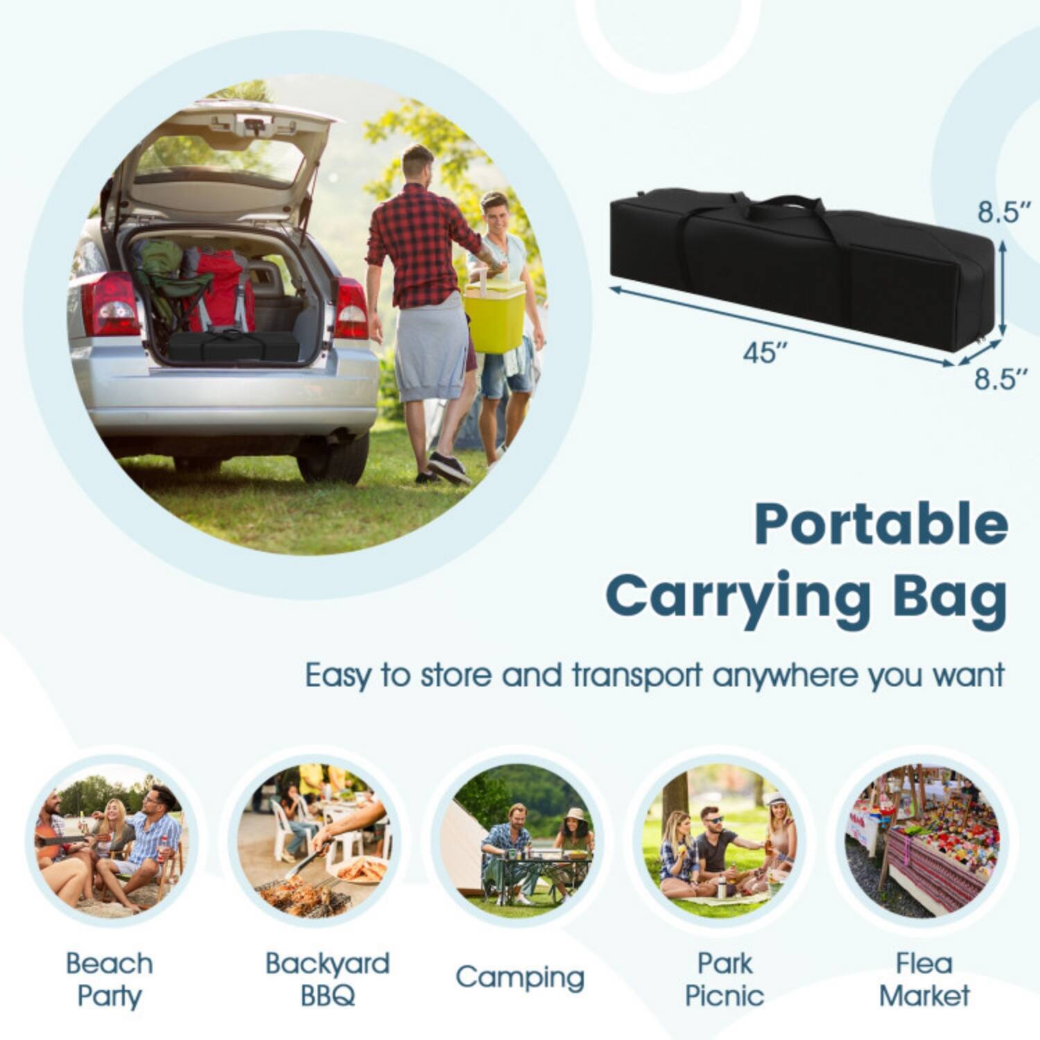 8.5" x 45" x 8.5" Portable Carrying Bag  
Easy to store and transport anywhere you want  
Beach Party  
Backyard BBQ  
Camping  
Park Picnic  
Flea Market