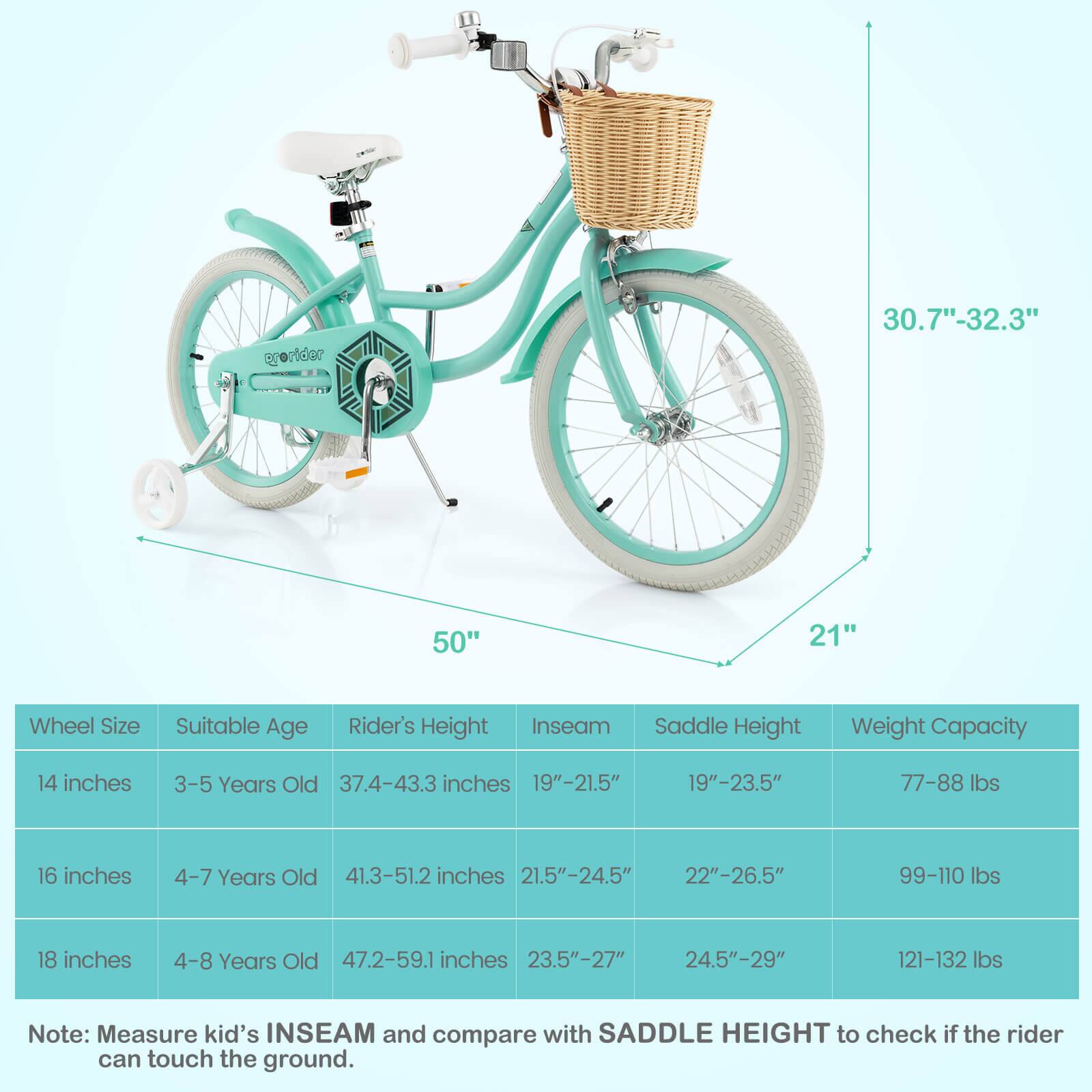 Sure, here is the corrected and grouped text:

---

**Wheel Size** | **Suitable Age** | **Rider's Height** | **Inseam** | **Saddle Height** | **Weight Capacity**

- 14 inches | 3-5 Years Old | 37.4-43.3 inches | 19"-21.5" | 19"-23.5" | 77-88 lbs
- 16 inches | 4-7 Years Old | 41.3-51.2 inches | 21.5"-24.5" | 22"-26.5" | 99-110 lbs
- 18 inches | 4-8 Years Old | 47.2-59.1 inches | 23.5"-27" | 24.5"-29" | 121-132 lbs

**Note:** Measure kid's INSEAM and compare with SADDLE HEIGHT to check if the rider can touch the ground.

---

**Dimensions:**
- Wheel Size: 30.7"-32.3"
-