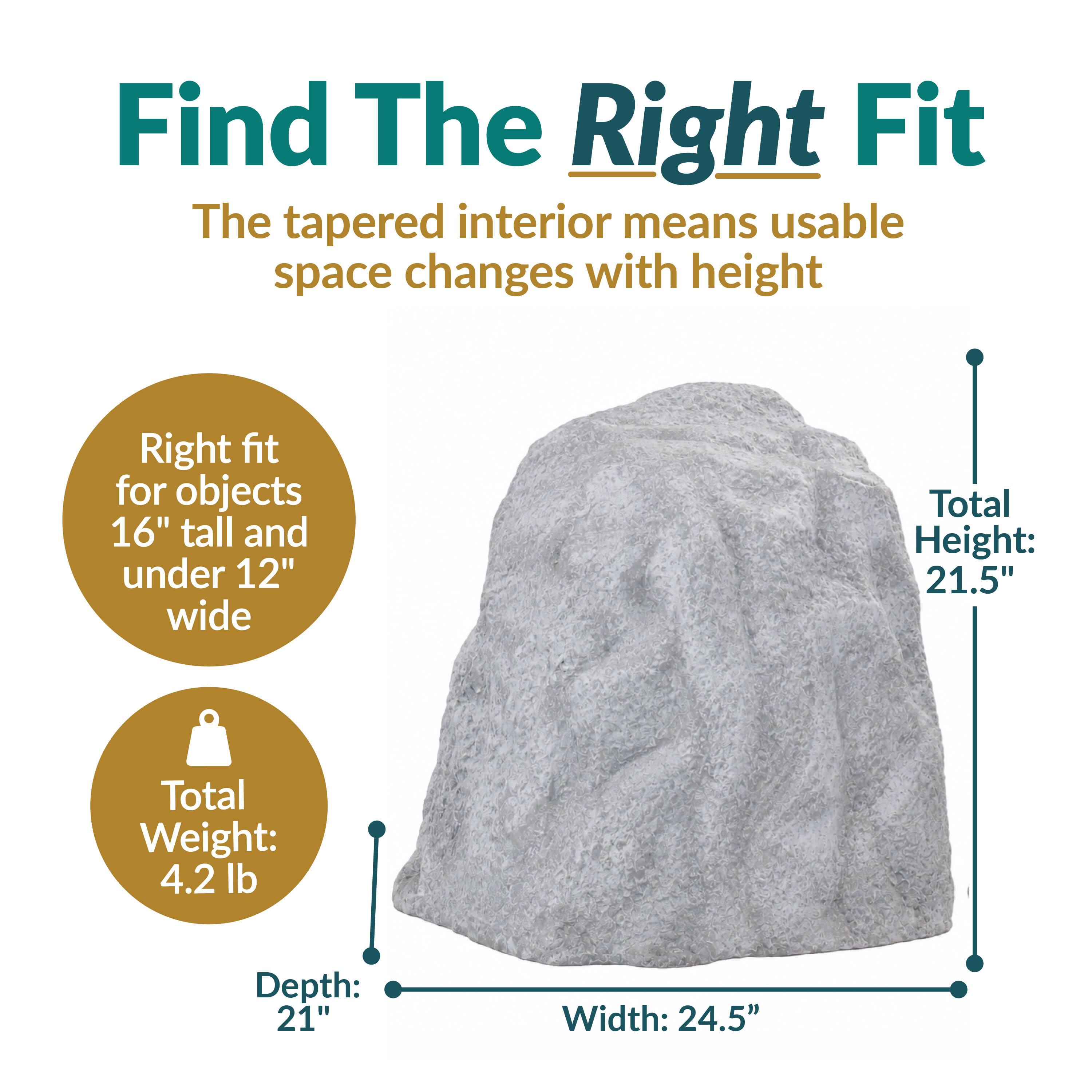 Find The Right Fit  
The tapered interior means usable space changes with height  

Right fit for objects 16" tall and under 12" wide  

Total Height: 21.5"  
Total Weight: 4.2 lb  
Depth: 21"  
Width: 24.5"