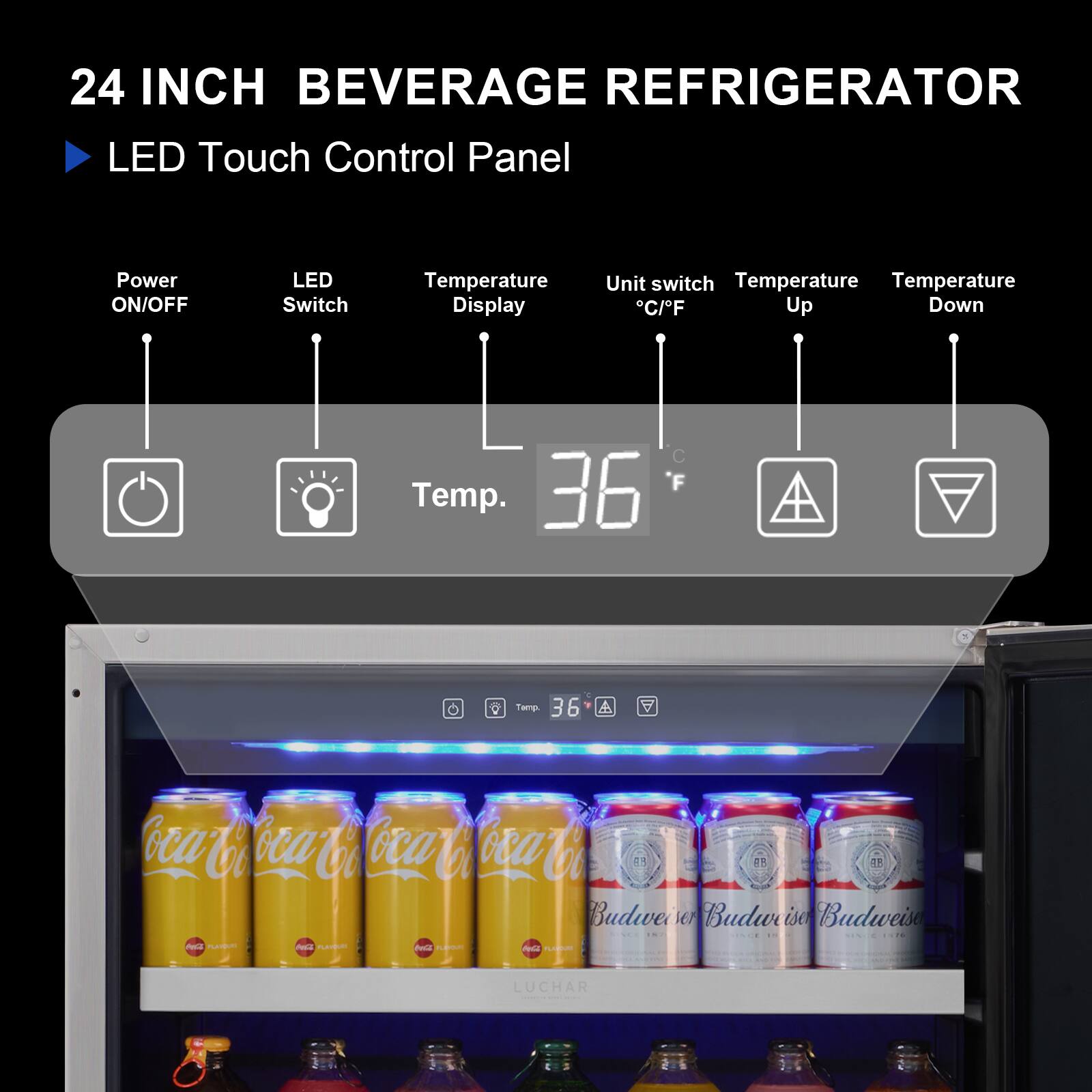 24 INCH BEVERAGE REFRIGERATOR

LED Touch Control Panel

- Power ON/OFF
- LED Switch
- Temperature Display
- Unit switch °C/°F
- Temperature Up
- Temperature Down

Temp. 36 °C / 36 °F

Coca-Cola
Budweiser