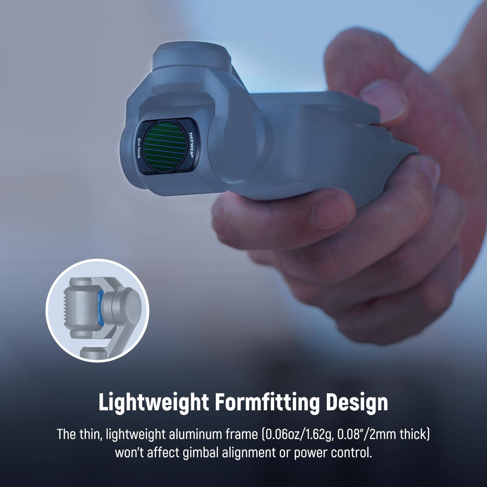 Lightweight Formfitting Design

The thin, lightweight aluminum frame (0.06oz/1.62g, 0.08"/2mm thick) won't affect gimbal alignment or power control.