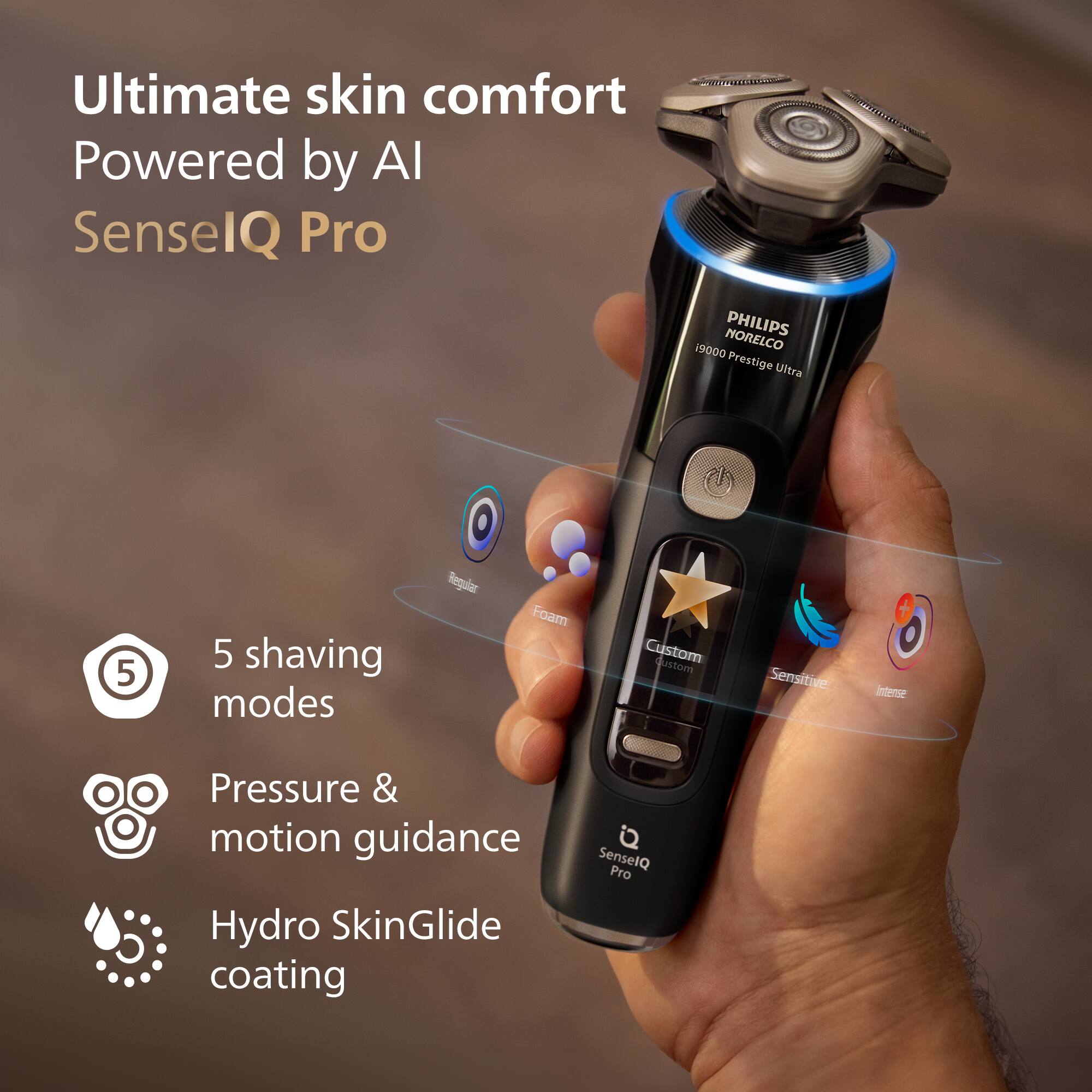 Ultimate skin comfort Powered by AI SenseIQ Pro

NORELCO PHILIPS i9000 Prestige Ultra

5 shaving modes
- Regular
- Foam
- Custom
- Sensitive
- Intense

Pressure & motion guidance
Hydro SkinGlide coating