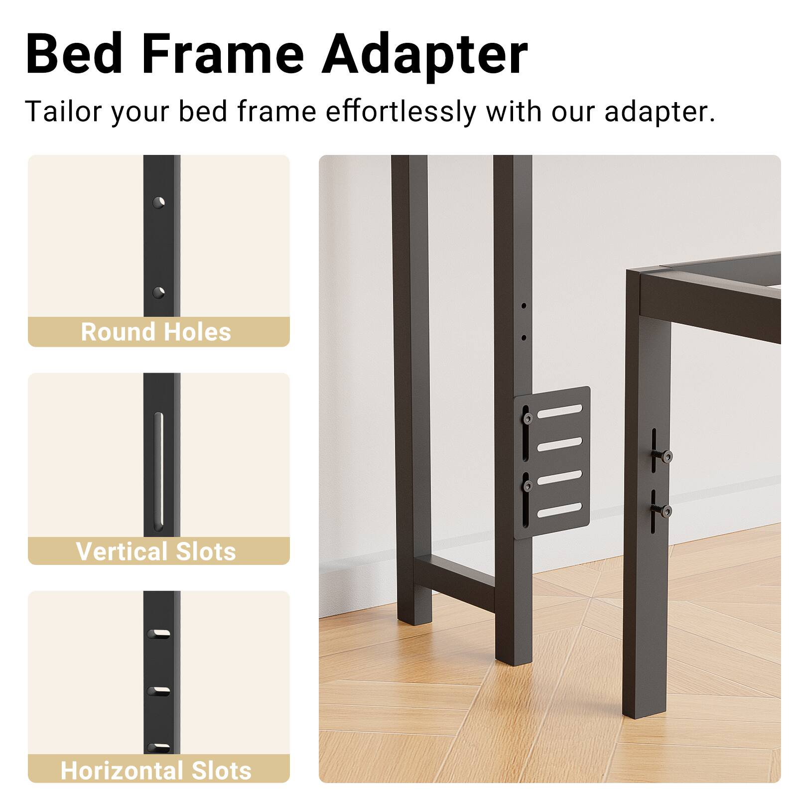 Bed Frame Adapter

Tailor your bed frame effortlessly with our adapter.

- Round Holes
- Vertical Slots
- Horizontal Slots