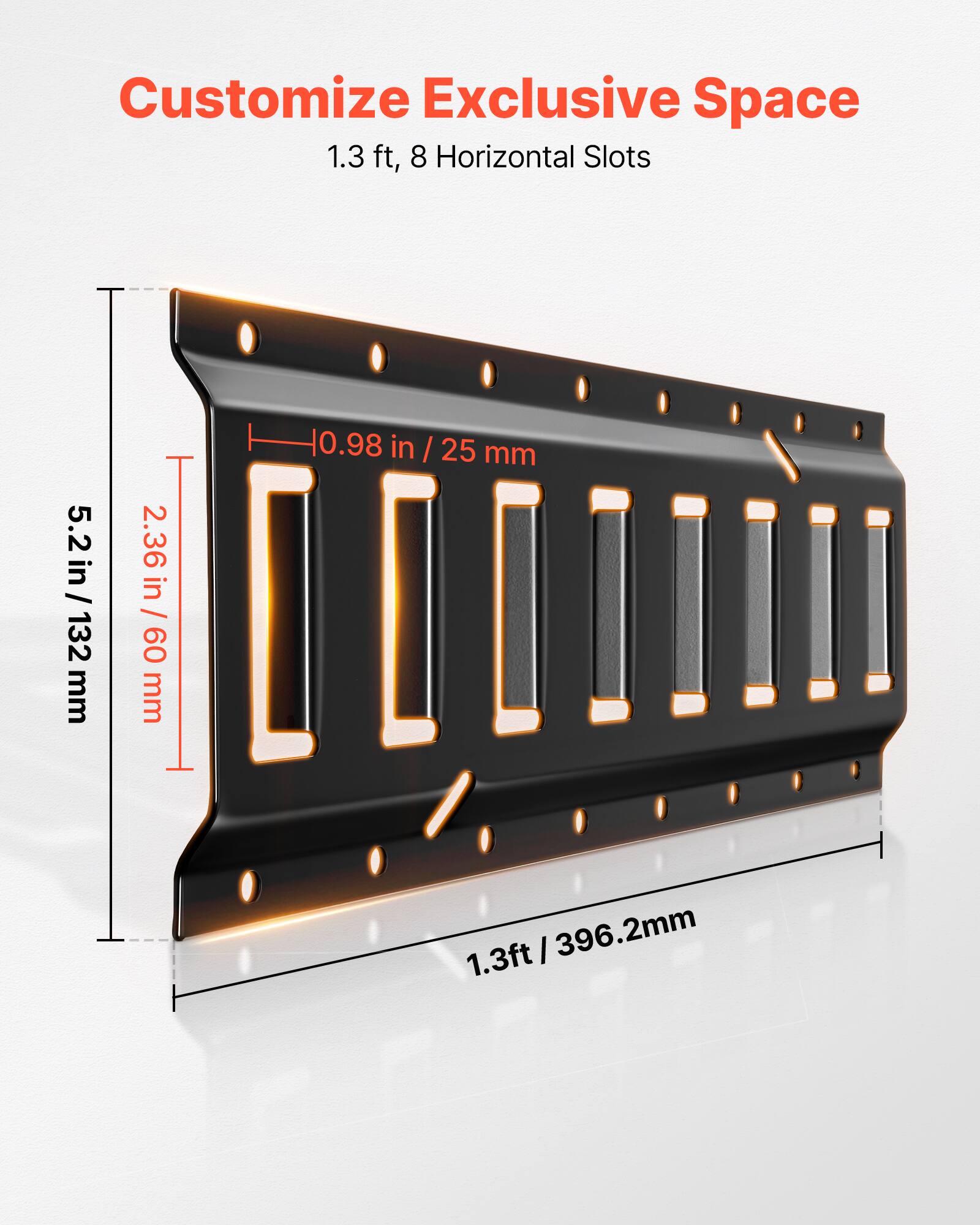 Customize Exclusive Space  
1.3 ft, 8 Horizontal Slots  
5.2 in / 132 mm  
2.36 in / 60 mm  
0.98 in / 25 mm  
1.3 ft / 396.2 mm