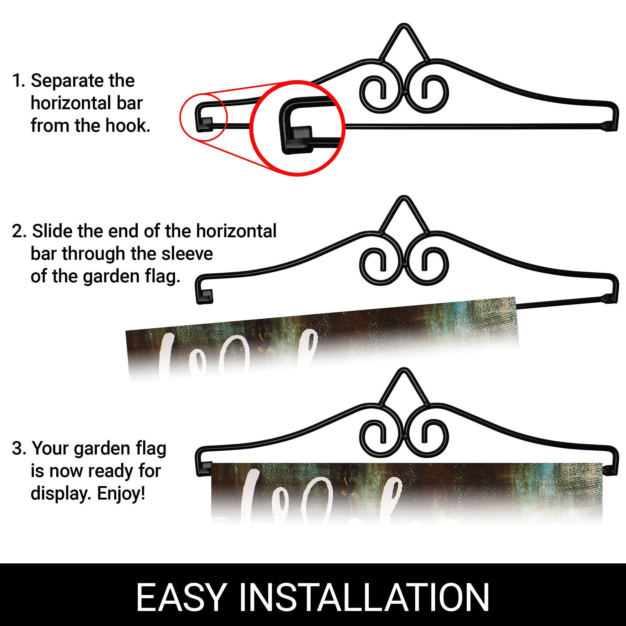 1. Separate the horizontal bar from the hook.

2. Slide the end of the horizontal bar through the sleeve of the garden flag.

3. Your garden flag is now ready for display. Enjoy!

EASY INSTALLATION
