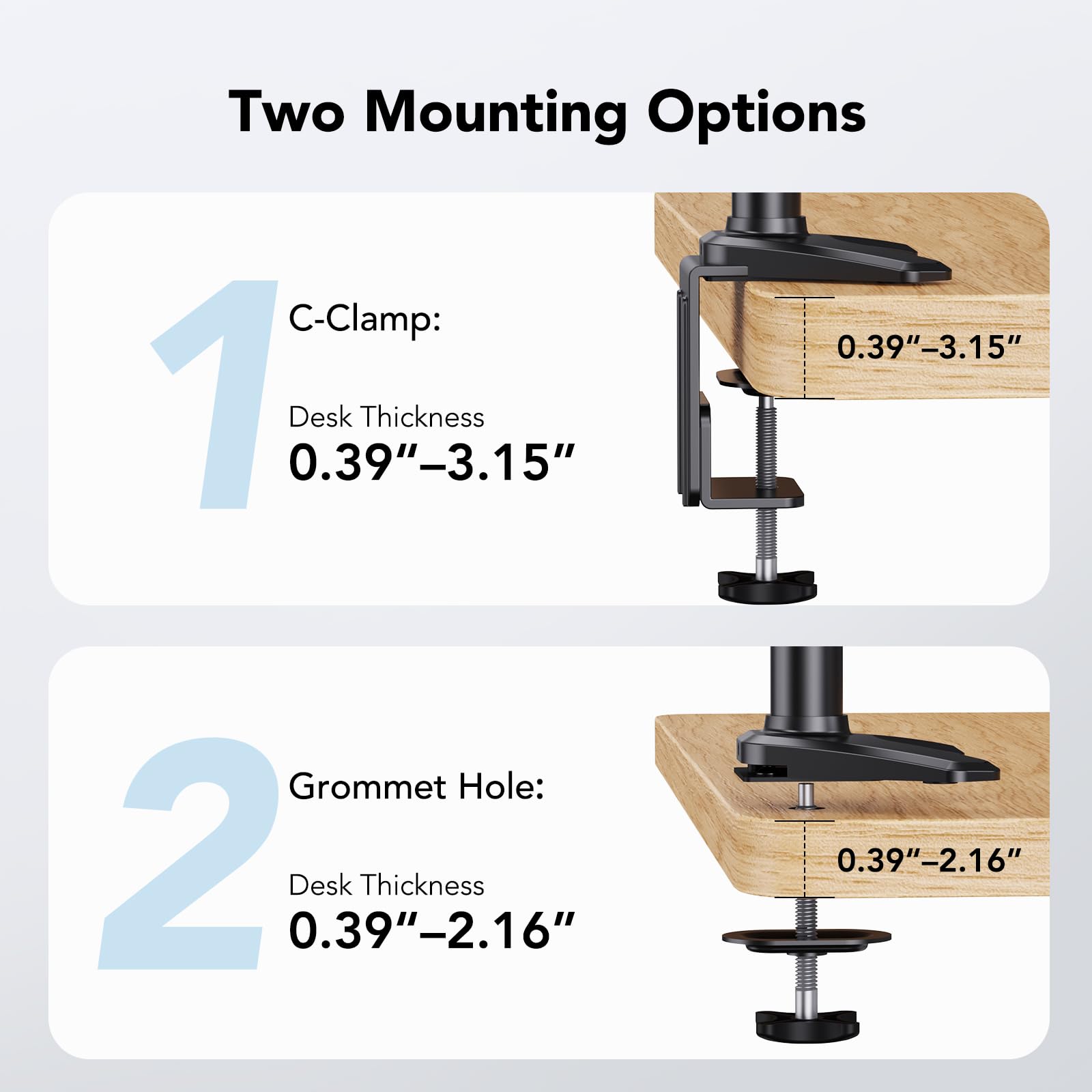 Two Mounting Options

1. C-Clamp:
   - Desk Thickness: 0.39"–3.15"

2. Grommet Hole:
   - Desk Thickness: 0.39"–2.16"