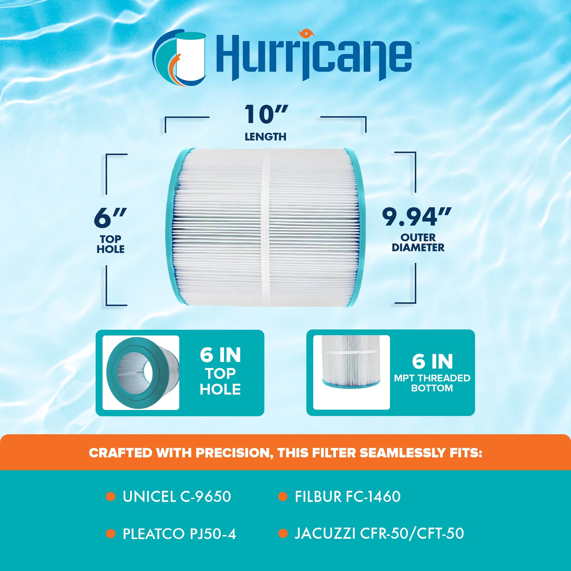 Hurricane

10" LENGTH  
6" TOP HOLE  
9.94" OUTER DIAMETER  
6 IN TOP HOLE  
6 IN MPT THREADED BOTTOM  

CRAFTED WITH PRECISION, THIS FILTER SEAMLESSLY FITS:  
- UNICEL C-9650  
- PLEATCO PJ50-4  
- FILBUR FC-1460  
- JACUZZI CFR-50/CFT-50