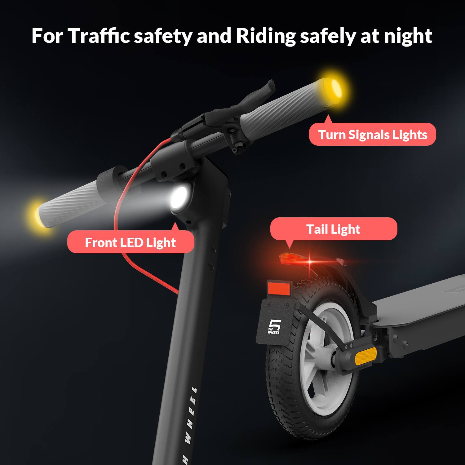 For Traffic safety and Riding safely at night

- Front LED Light
- Turn Signals Lights
- Tail Light