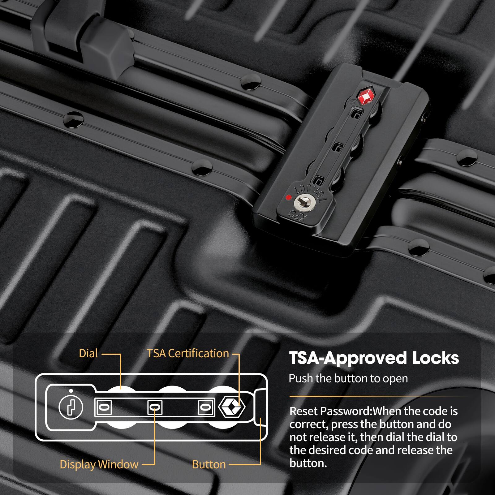 TSA-Approved Locks

Push the button to open

Reset Password: When the code is correct, press the button and do not release it, then dial the dial to the desired code and release the button.

- Dial
- TSA Certification
- Display Window
- Button