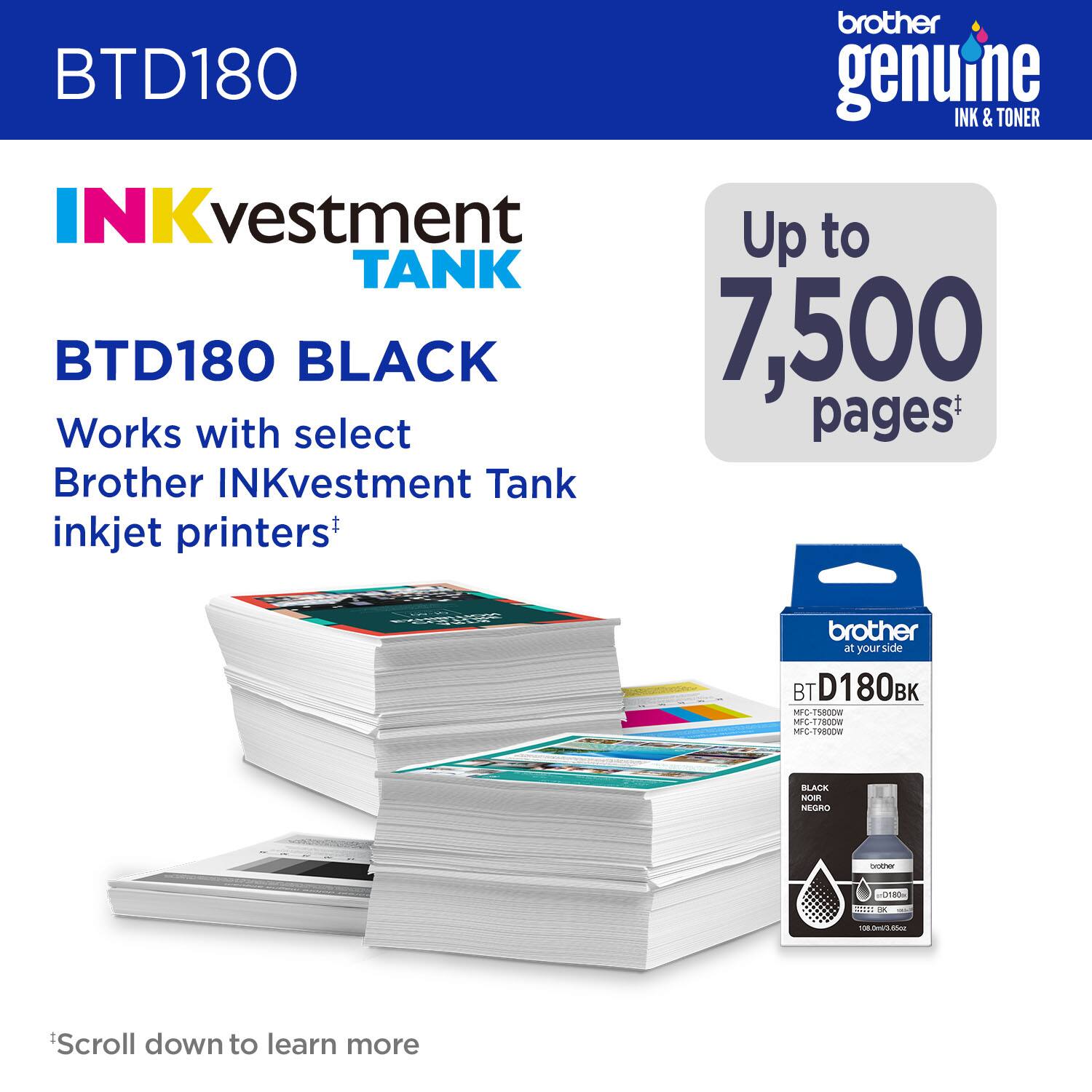 brother genuine INK & TONER INKvestment TANK BTD180 BLACK 7,500 Works with select Brother INKvestment Tank inkjet printers* brother at yourside BT D180BK MC-T7800W MFC-T780DW 100ml/0.66fl.oz. NEGRO - Scroll down to learn more