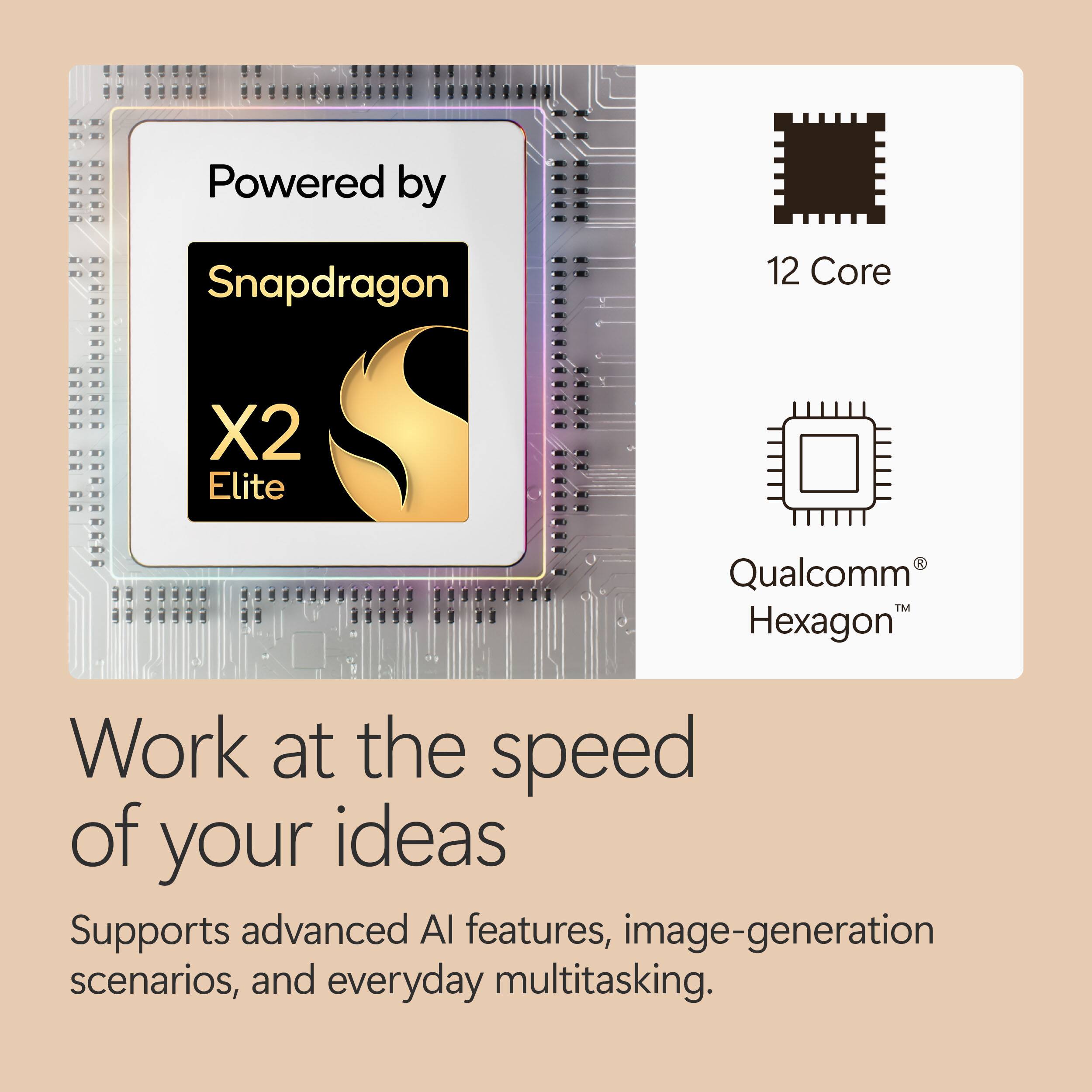 Powered by Snapdragon 12 Core X2 Elite Qualcomm Hexagon  
Work at the speed of your ideas  
Supports advanced AI features, image-generation scenarios, and everyday multitasking.