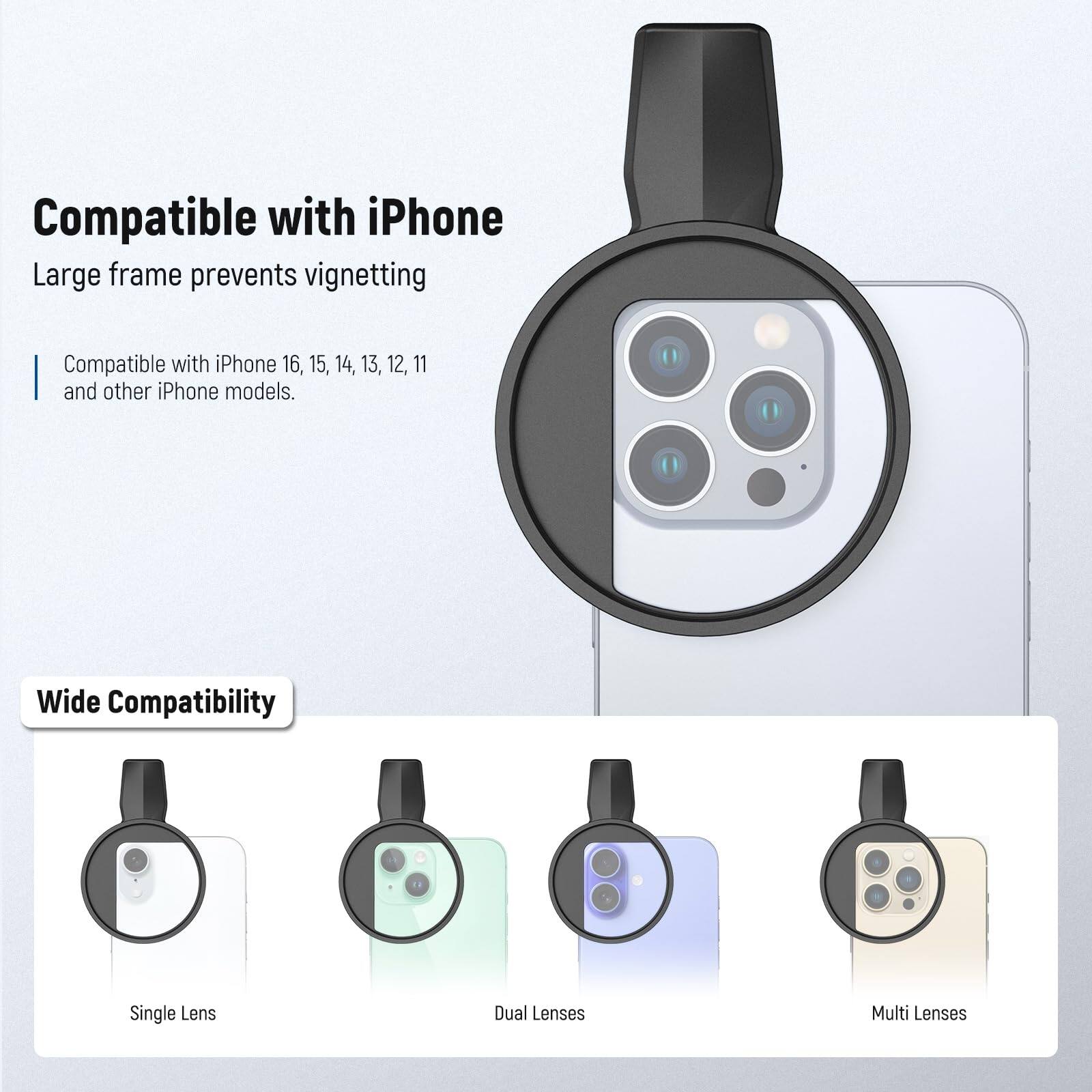 Compatible with iPhone  
Large frame prevents vignetting  

Compatible with iPhone 16, 15, 14, 13, 12, 11 and other iPhone models.  

Wide Compatibility  
Single Lens  
Dual Lenses  
Multi Lenses