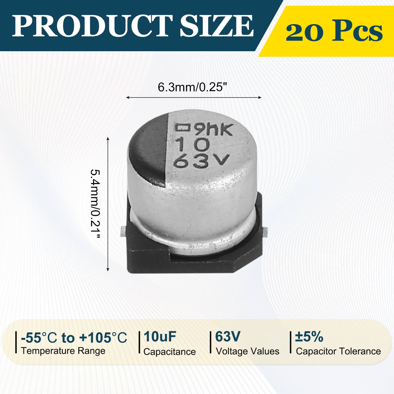 PRODUCT SIZE  
20 Pcs  
6.3mm/0.25"  
5.4mm/0.21"  

-55°C to +105°C  
Temperature Range  

10uF  
Capacitance  

63V  
Voltage Values  

±5%  
Capacitor Tolerance