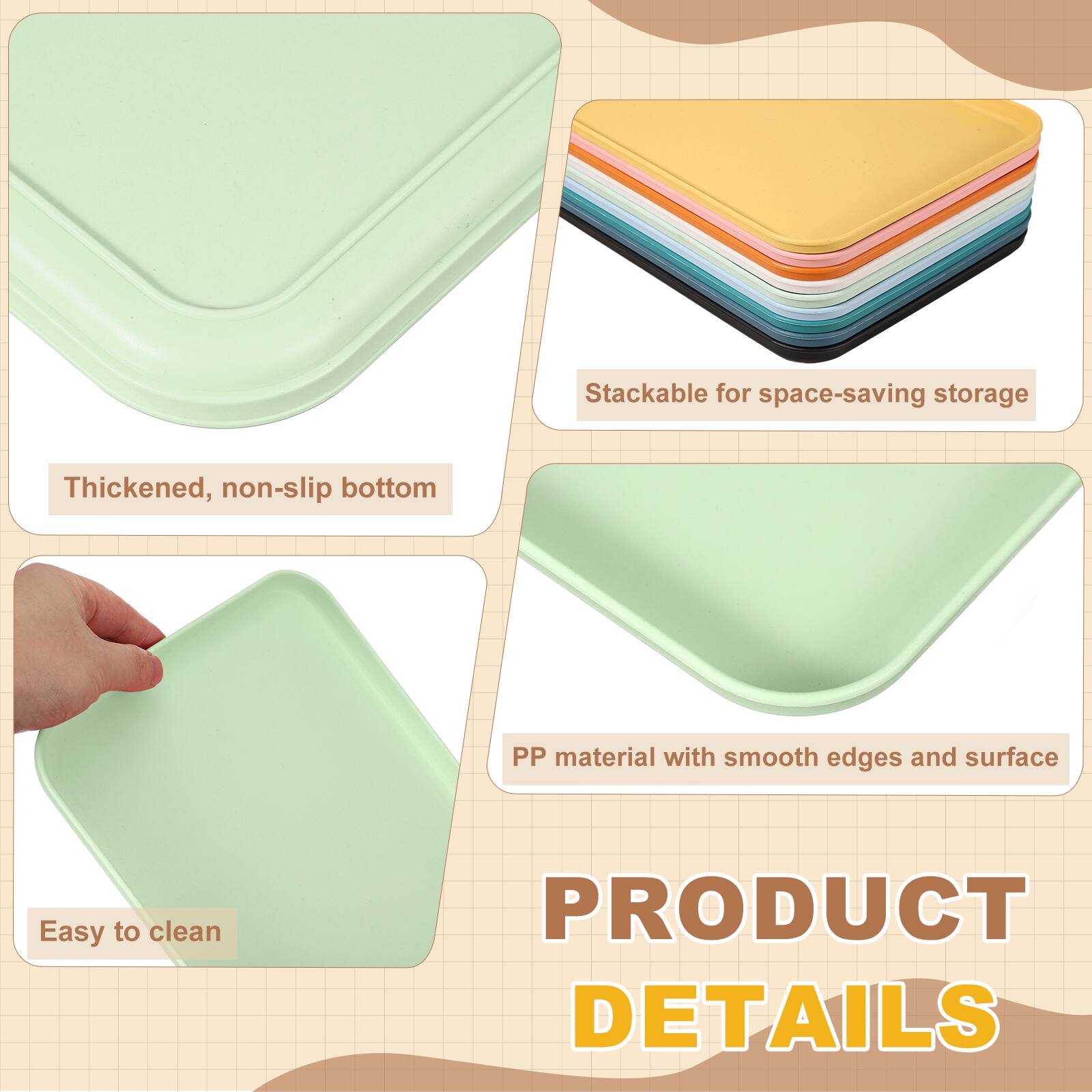 Stackable for space-saving storage  
Thickened, non-slip bottom  
PP material with smooth edges and surface  
Easy to clean  

PRODUCT DETAILS