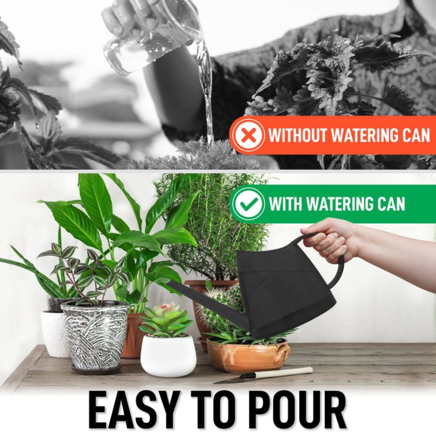 WITHOUT WATERING CAN  
EASY TO POUR  

WITH WATERING CAN  
EASY TO POUR