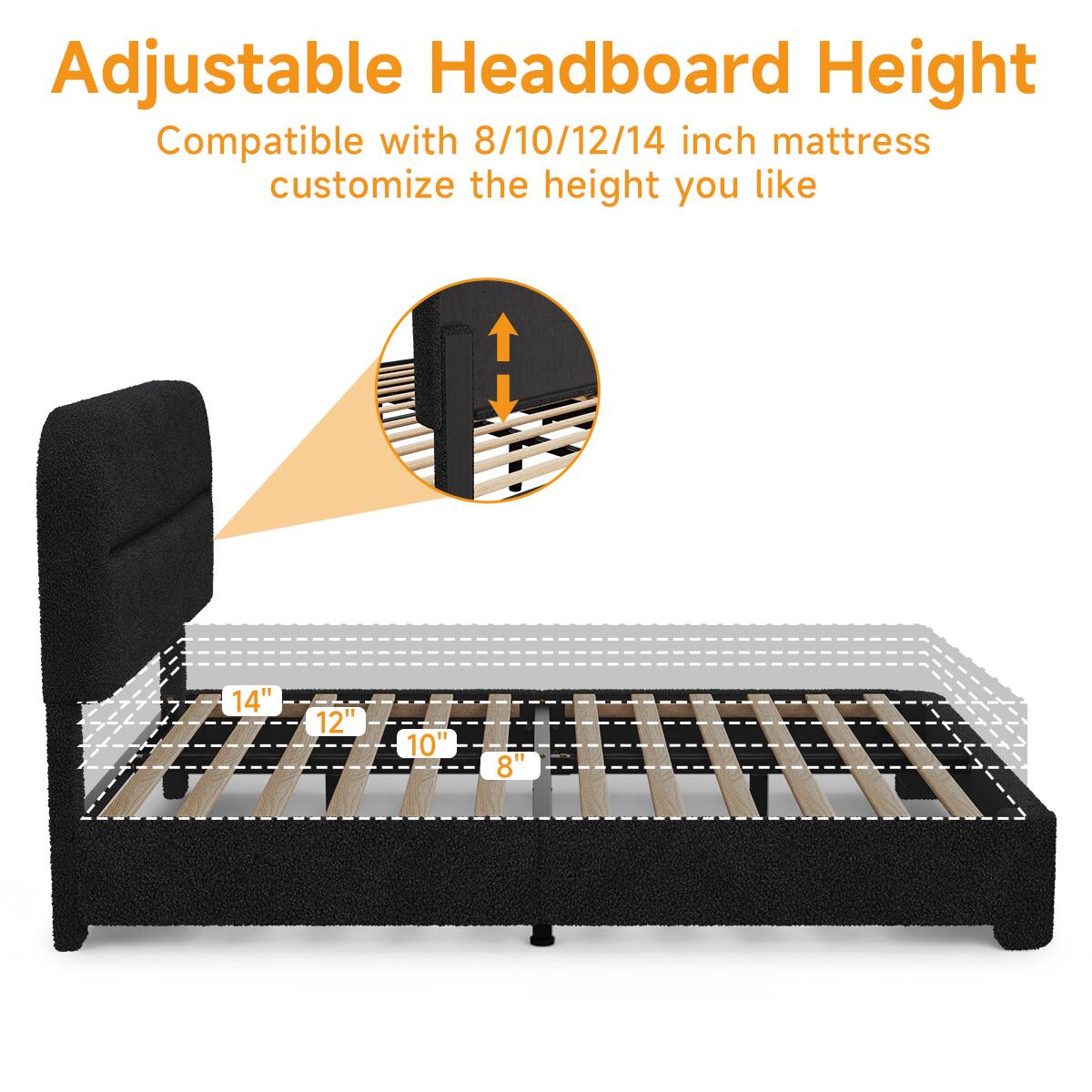 Adjustable Headboard Height  
Compatible with 8/10/12/14 inch mattress  
customize the height you like  

14"  
12"  
10"  
8"
