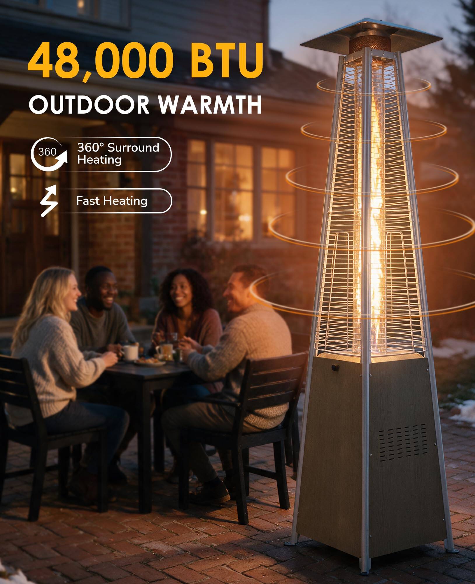 48,000 BTU OUTDOOR WARMTH

360° Surround Heating

Fast Heating