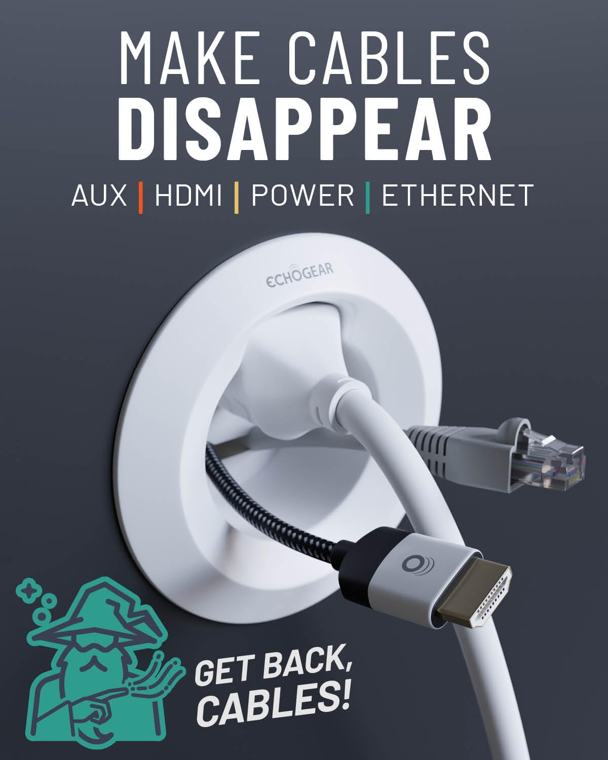 MAKE CABLES DISAPPEAR AUX | HDMI | POWER | ETHERNET ECHOGEAR x GET BACK, CABLES!