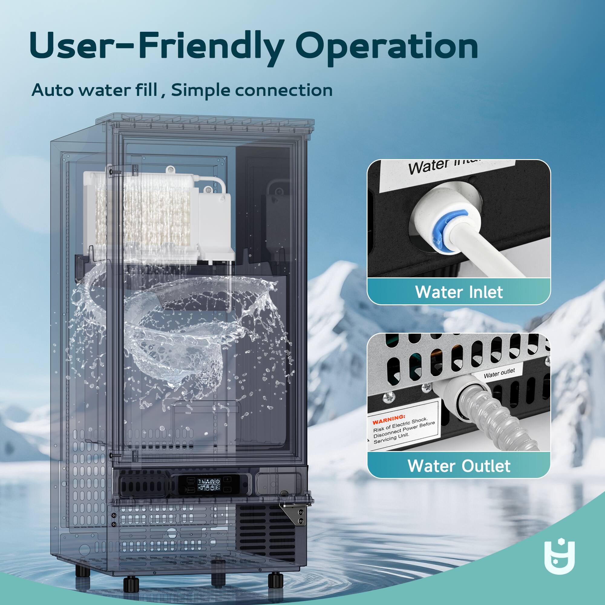 User-Friendly Operation  
Auto water fill, Simple connection  

Water Inlet  
Water Outlet  

WARNING!  
Risk of Electric Shock  
Disconnect Power Before Servicing Unit.