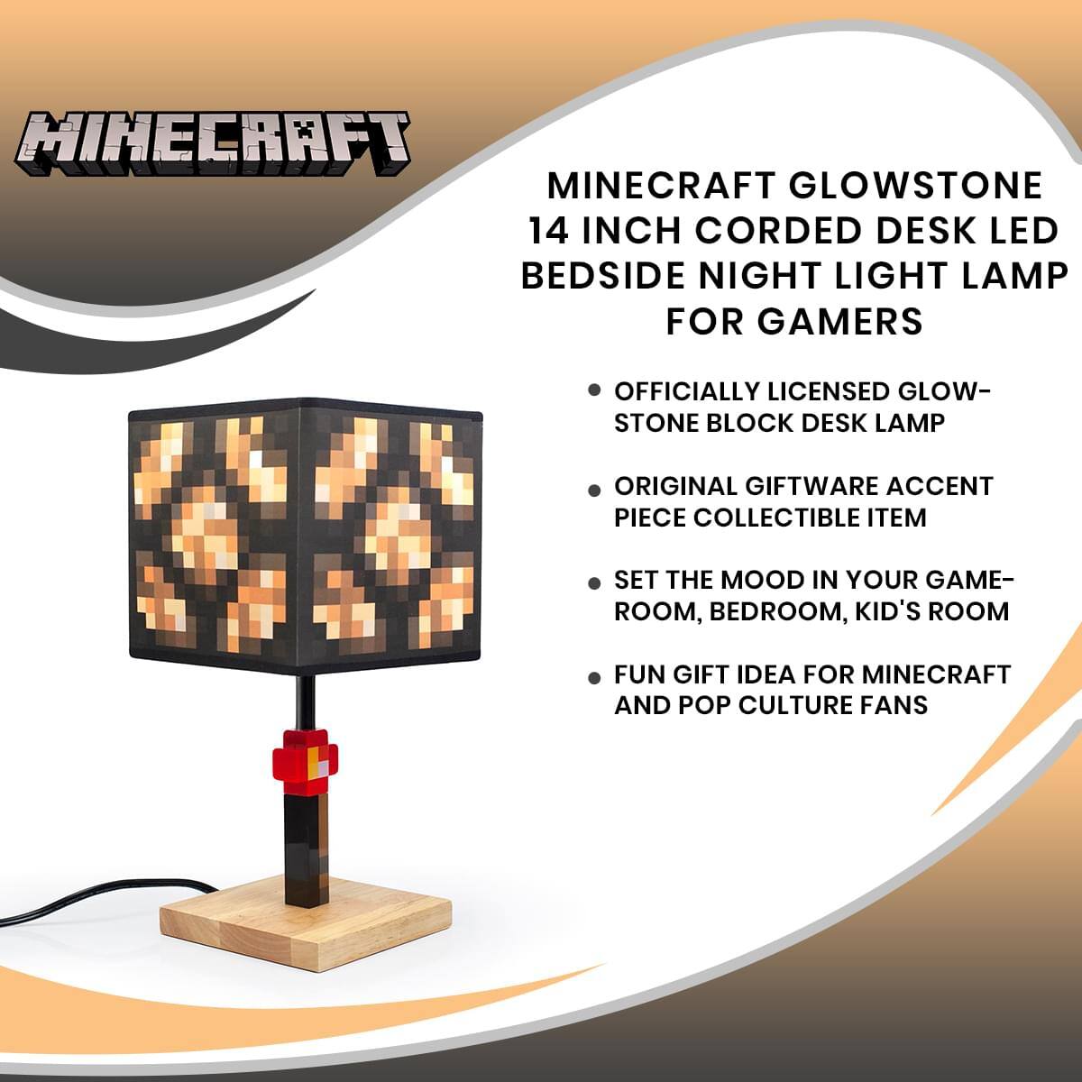MINECRAFT GLOWSTONE 14 INCH CORDED DESK LED BEDSIDE NIGHT LIGHT LAMP FOR GAMERS

- OFFICIALLY LICENSED GLOWSTONE BLOCK DESK LAMP
- ORIGINAL GIFTWARE ACCENT PIECE COLLECTIBLE ITEM
- SET THE MOOD IN YOUR GAME ROOM, BEDROOM, KID'S ROOM
- FUN GIFT IDEA FOR MINECRAFT AND POP CULTURE FANS