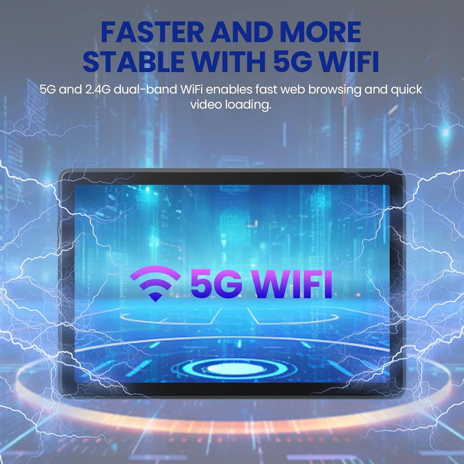 FASTER AND MORE STABLE WITH 5G WIFI

5G and 2.4G dual-band WiFi enables fast web browsing and quick video loading.

5G WIFI