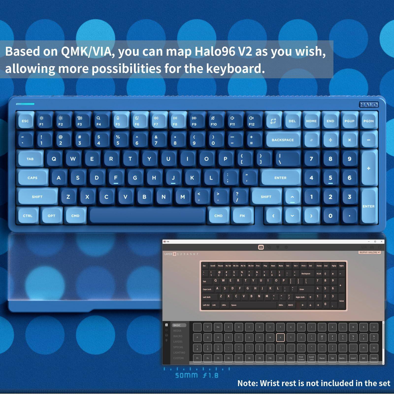 Based on QMK/VIA, you can map Halo96 V2 as you wish, allowing more possibilities for the keyboard.

MLLO ESC F1 F2 F3 a P4 PS PS DO .. DE FS DO FO F10 F11 OH F12 DEL MILDIC END PGUP PGDN 1 1 e 2 a 3 S 4 % 5 . 6 & 7 D 9 O - - BACESPACE + x TAB CAPS Q A W S E D R F T G Y H U J I o L P : I ENTER 7 4 8 5 9 6 + SHIFT Z x C V B N < > ? / SHIFT 1 2 3 ENTER CTNL OPT CMD CHD FN 1 o - A USASO NUP MAL - : I I I - : - - - - ... - C - a V a . a 1 + . a -- E 4 . - - - : Brc . + -e Ma LAERS SPEAA CaTIN cud . I - - - i - - - d - - - I somm f1.8

Note: Wrist rest is not included in the set