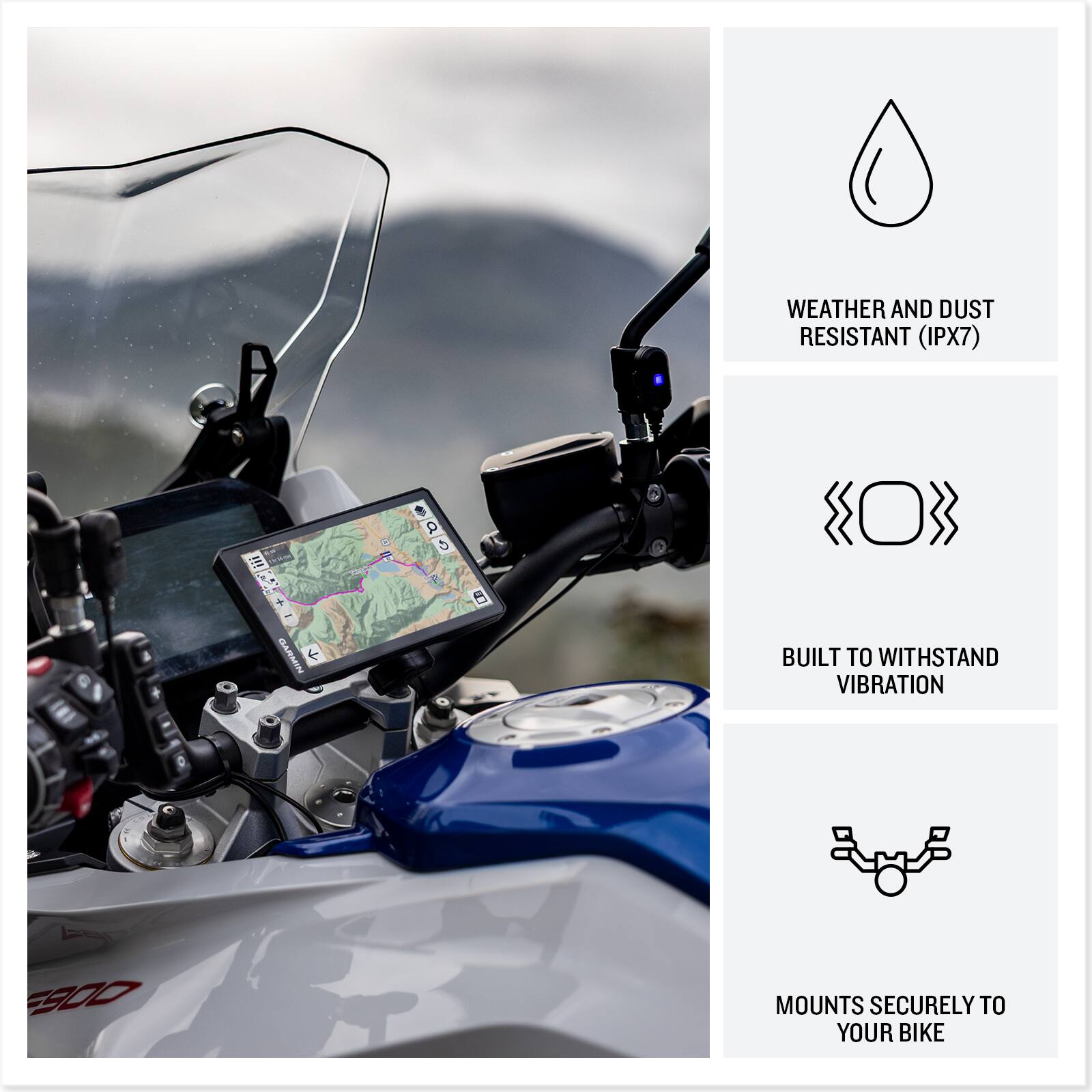 WEATHER AND DUST RESISTANT (IPX7)  
BUILT TO WITHSTAND VIBRATION  
MOUNTS SECURELY TO YOUR BIKE